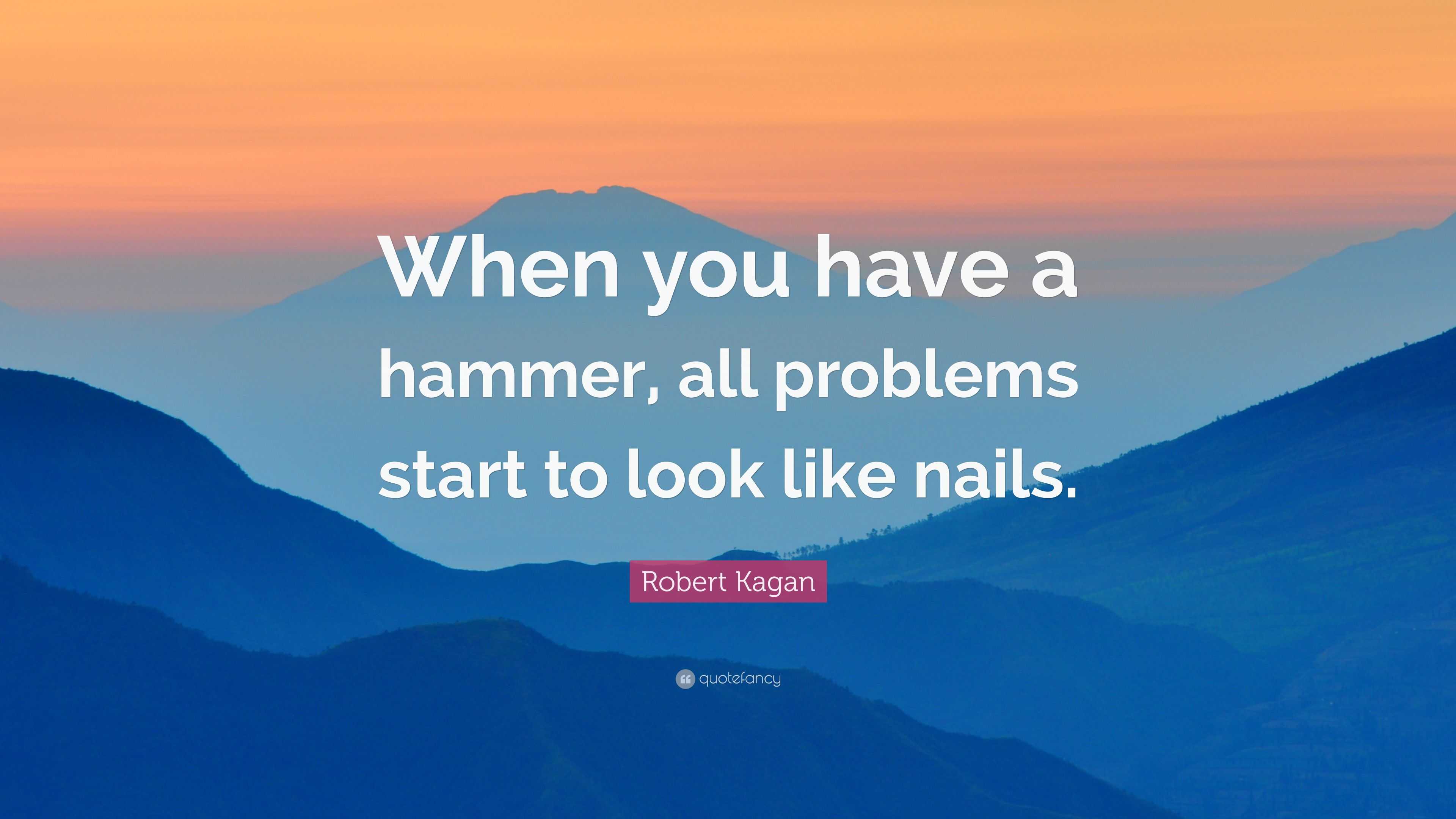 Robert Kagan Quote: “When you have a hammer, all problems start to look ...