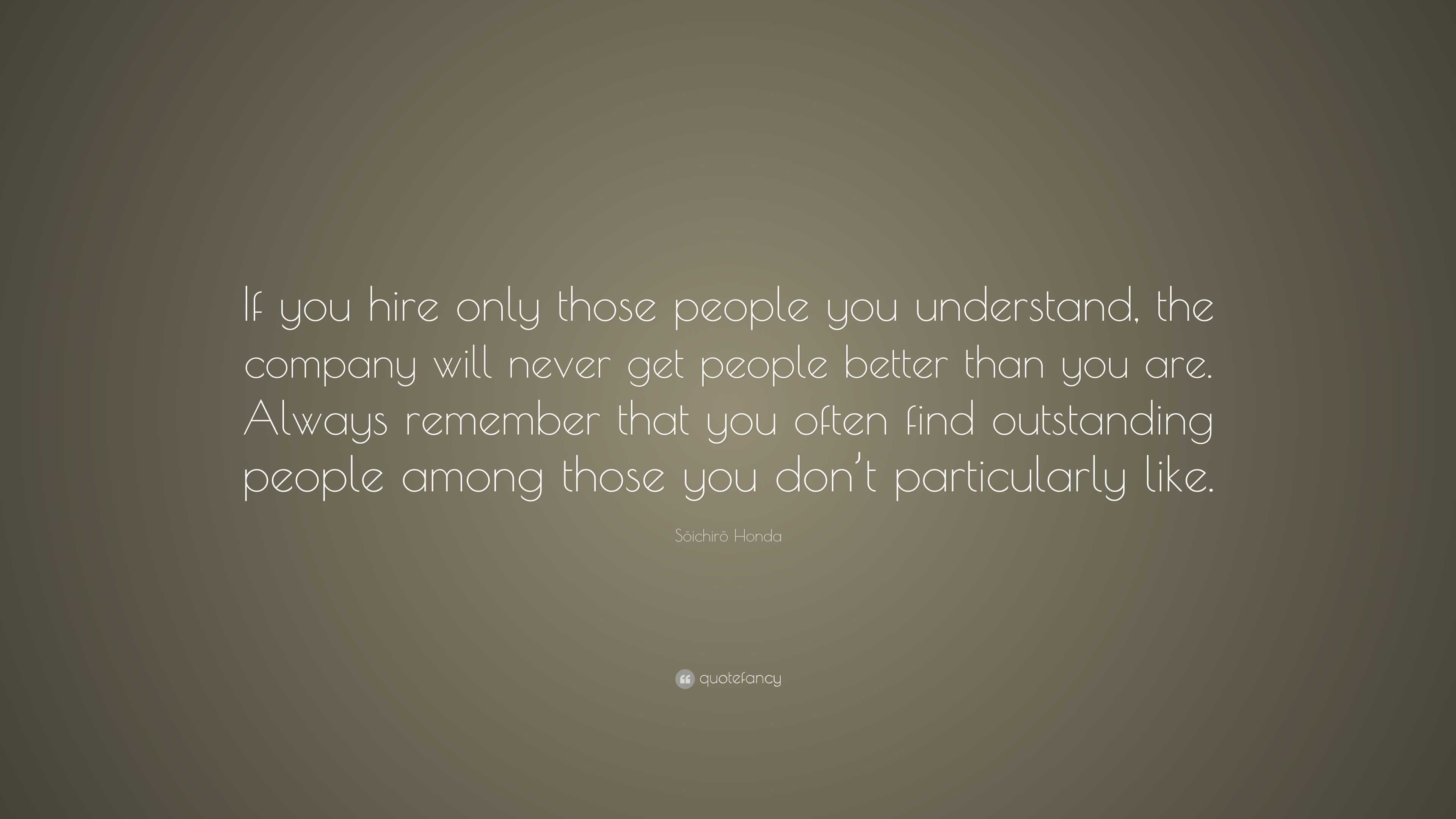 Sōichirō Honda Quote: “If you hire only those people you understand ...