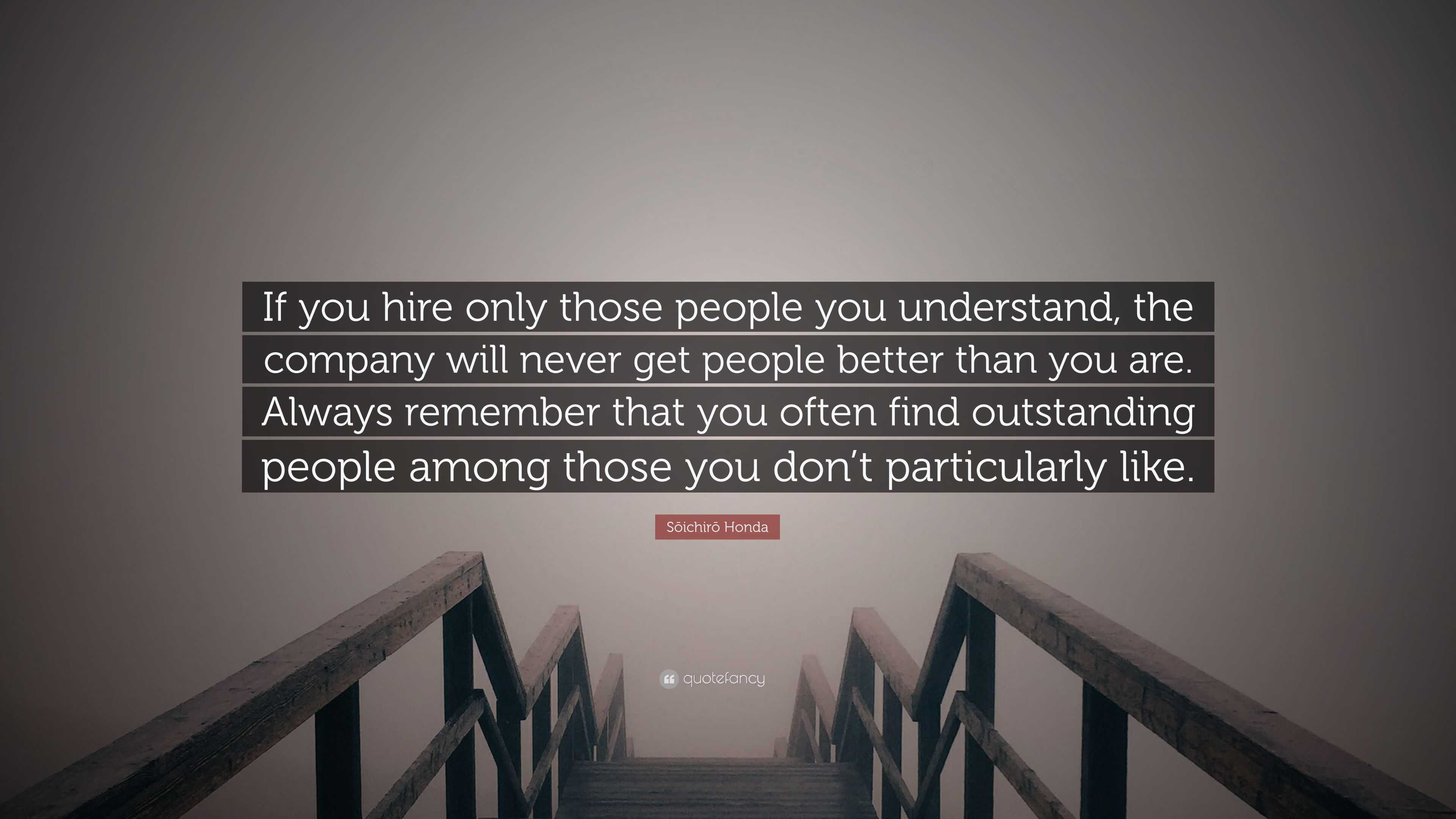 Sōichirō Honda Quote: “If you hire only those people you understand ...