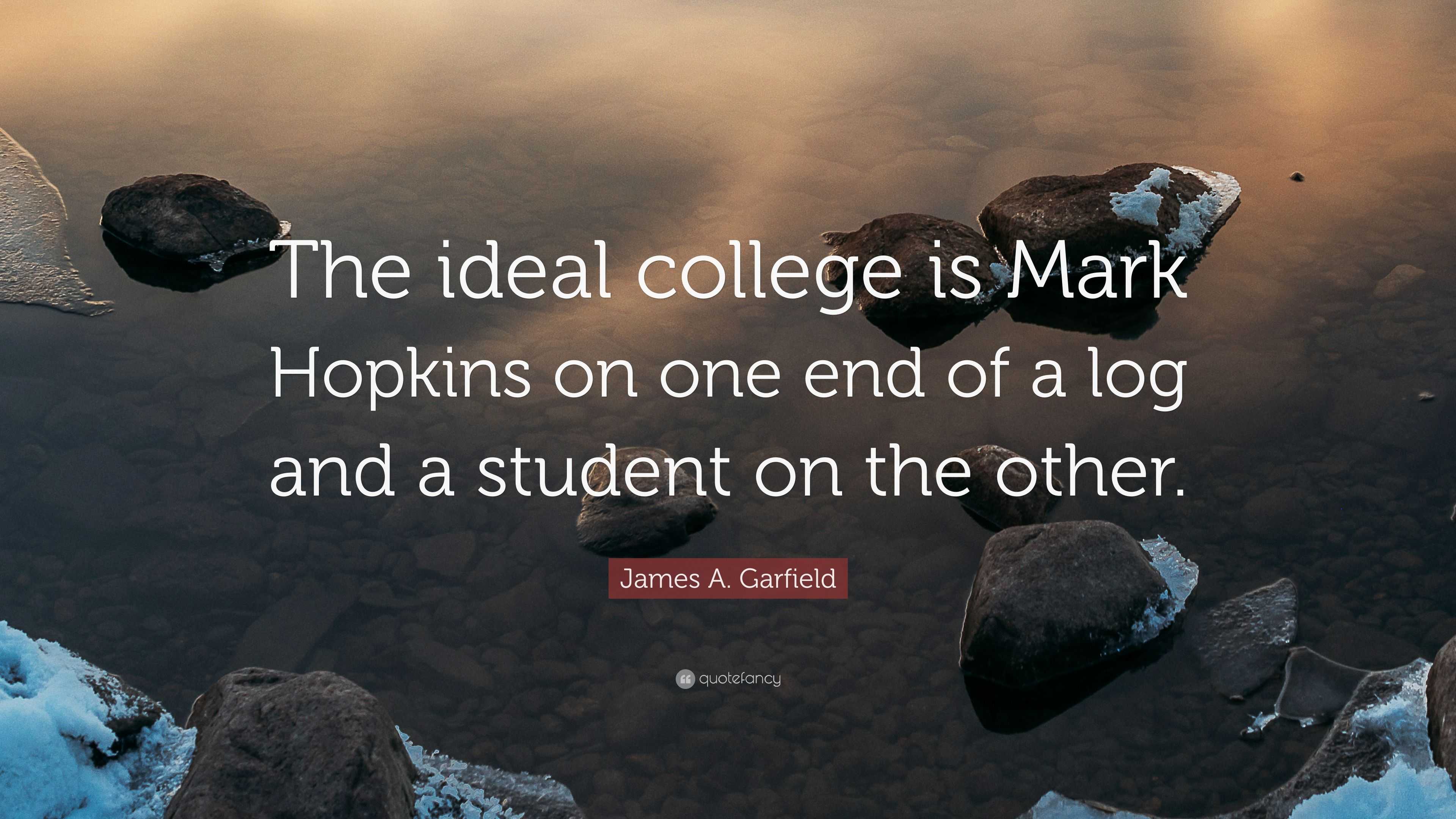 James A. Garfield Quote: “The ideal college is Mark Hopkins on one end of a  log