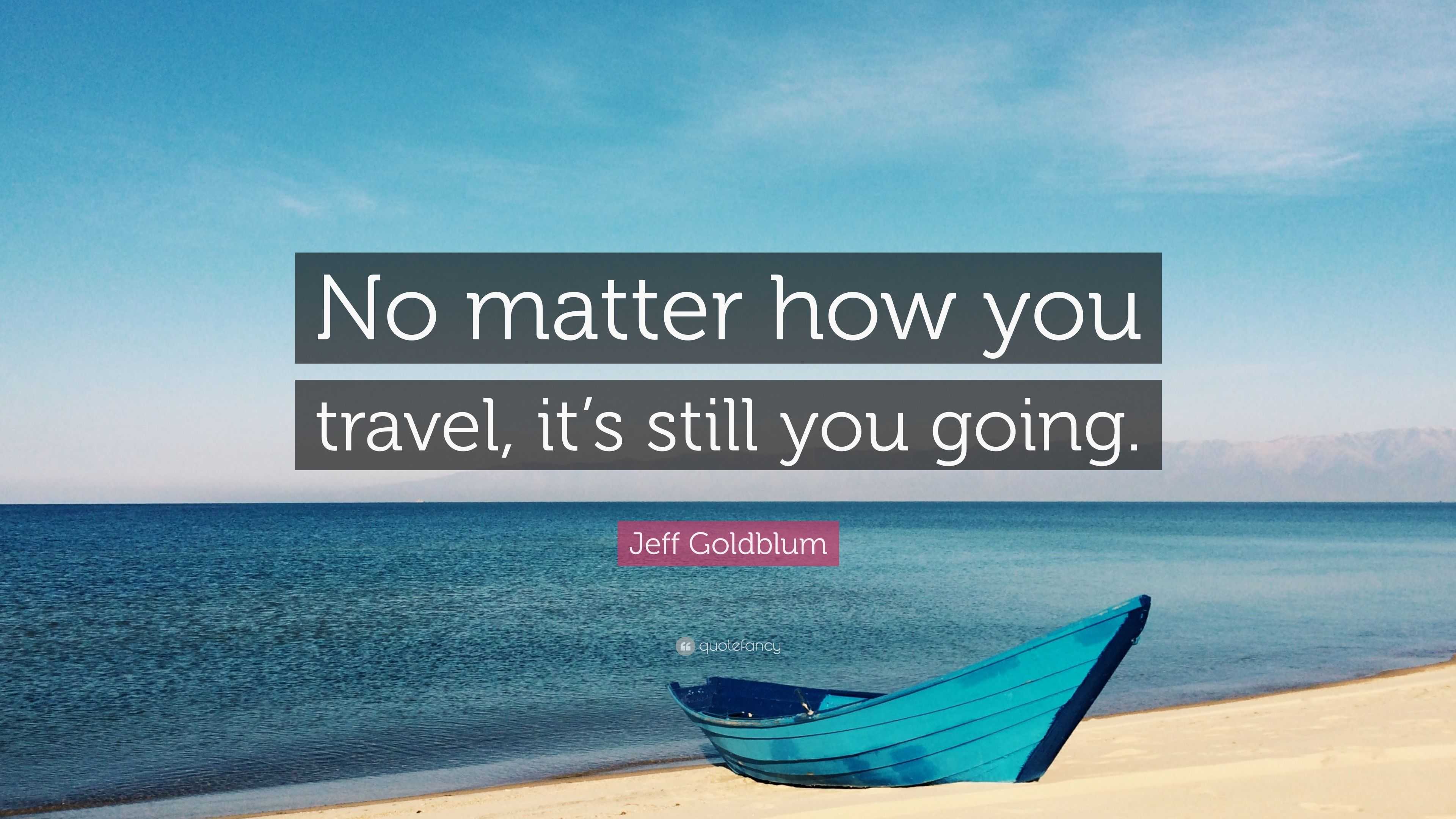 Jeff Goldblum Quote: “No matter how you travel, it’s still you going.”