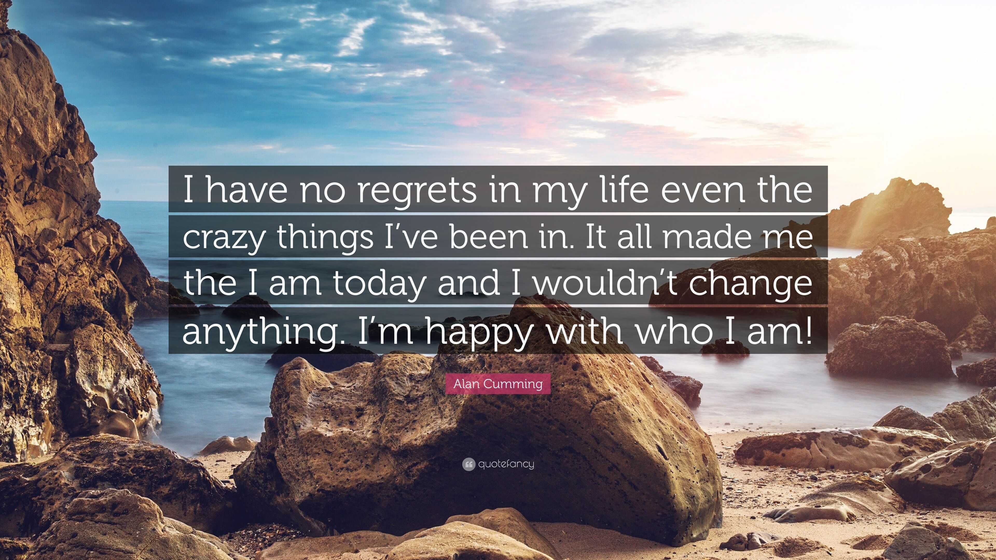 Alan Cumming Quote I Have No Regrets In My Life Even The Crazy Things I Ve Been In It All Made Me The I Am Today And I Wouldn T Change Any