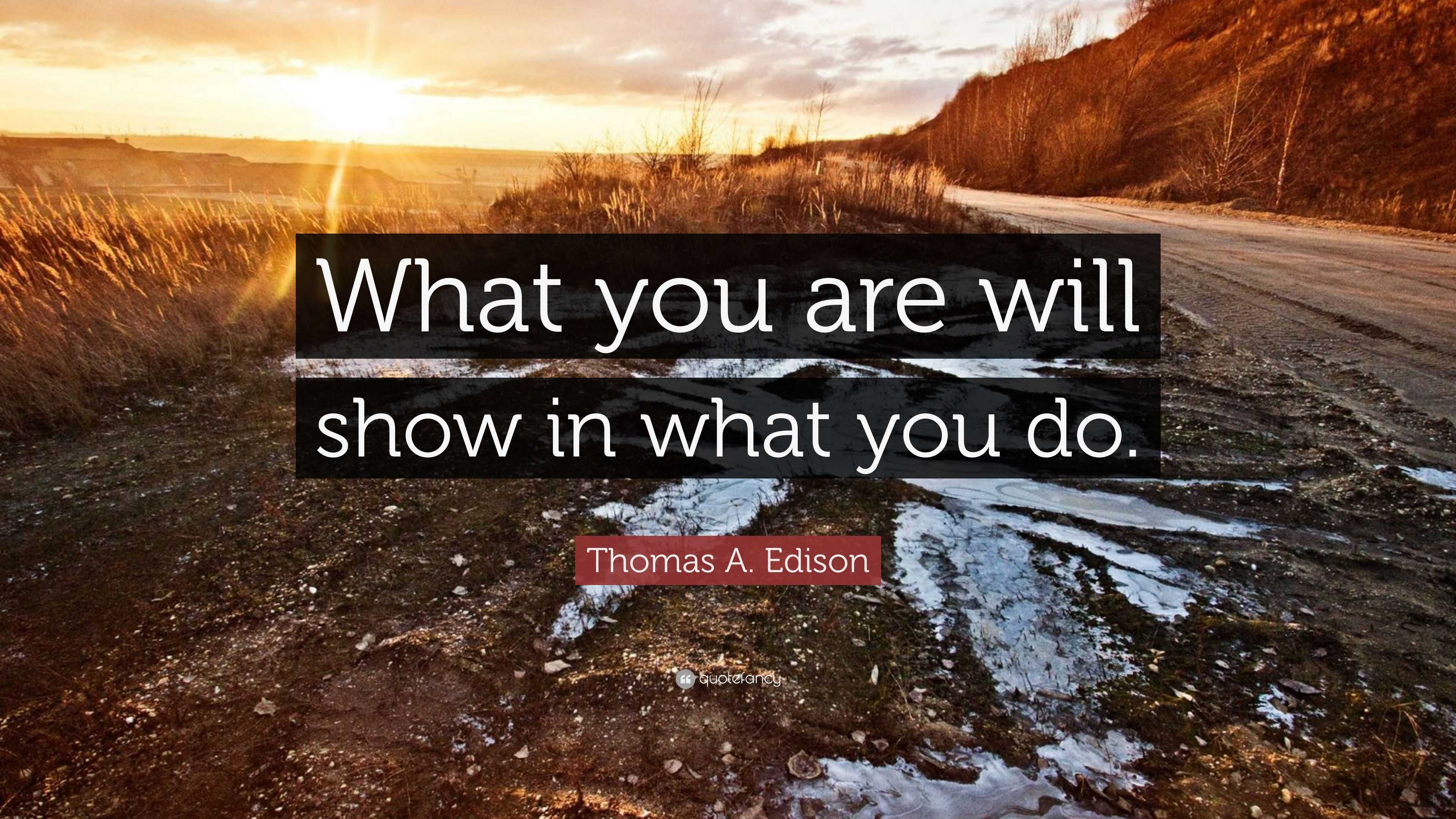 Thomas A. Edison Quote: “What you are will show in what you do.”