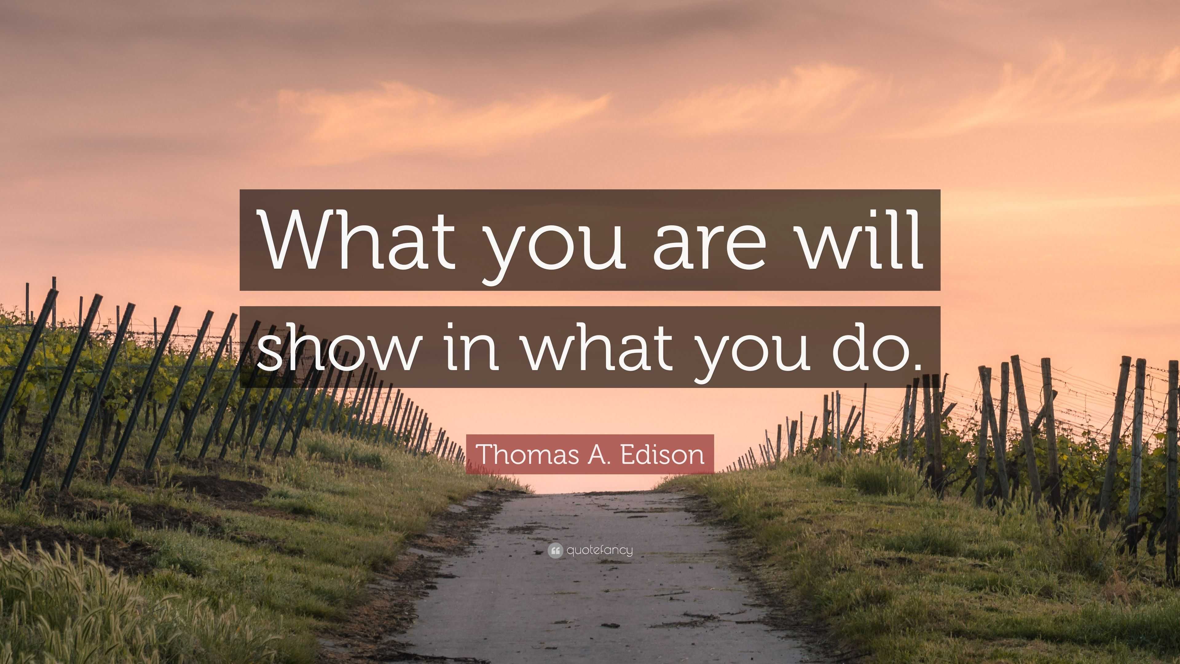 Thomas A. Edison Quote: “What you are will show in what you do.”