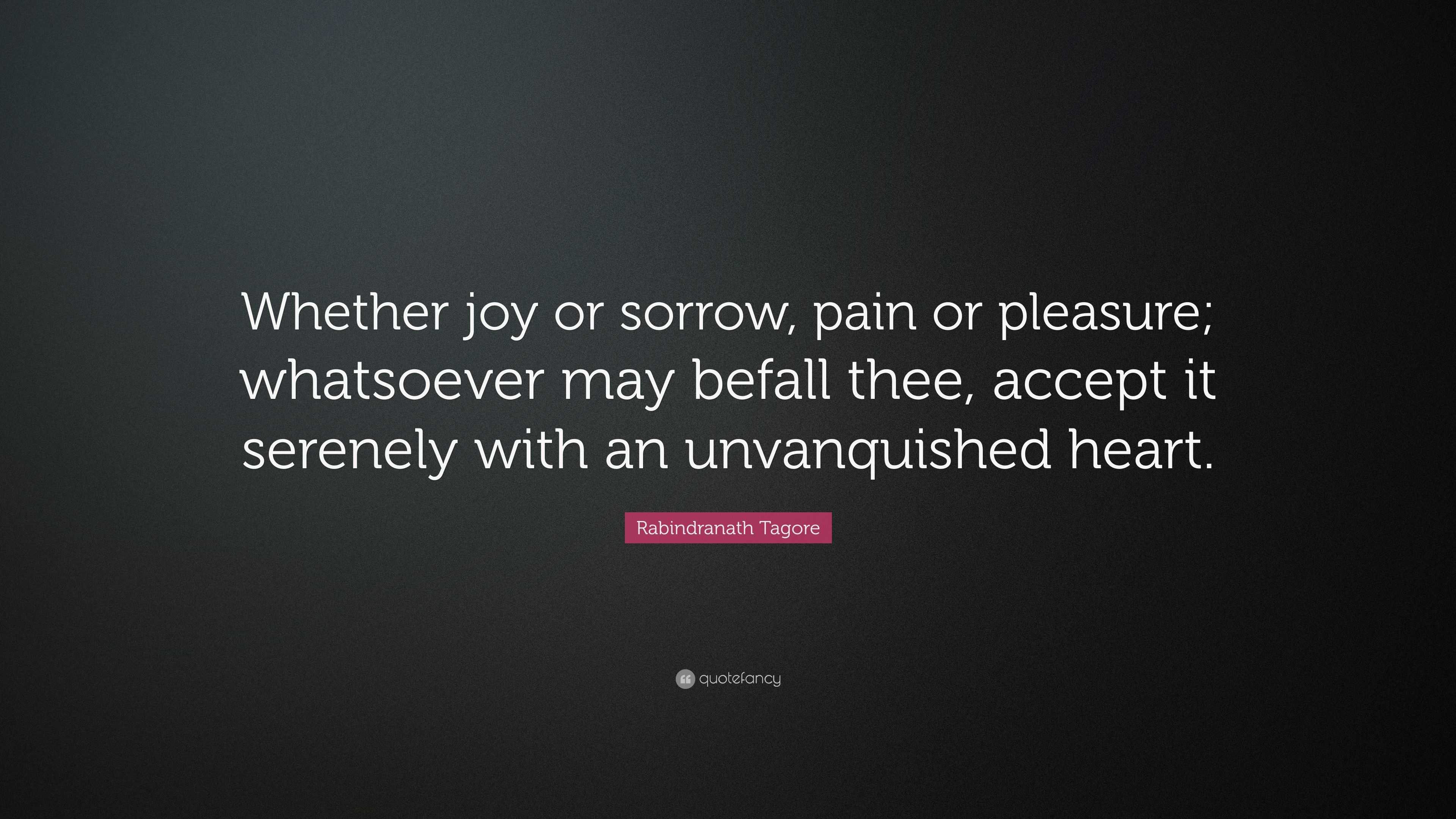 Rabindranath Tagore Quote: “Whether joy or sorrow, pain or pleasure ...