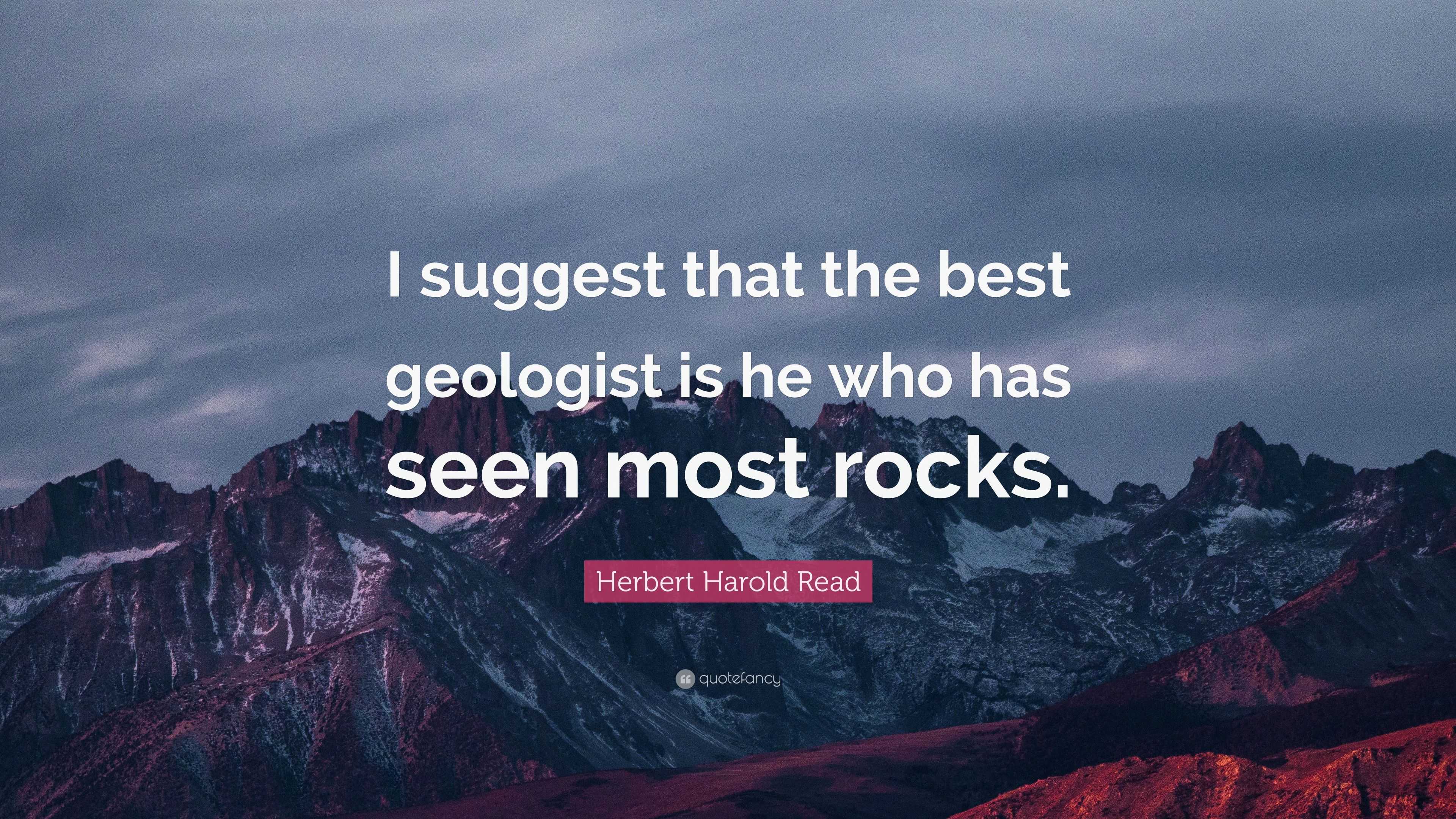 Herbert Harold Read Quote: “I suggest that the best geologist is he who ...