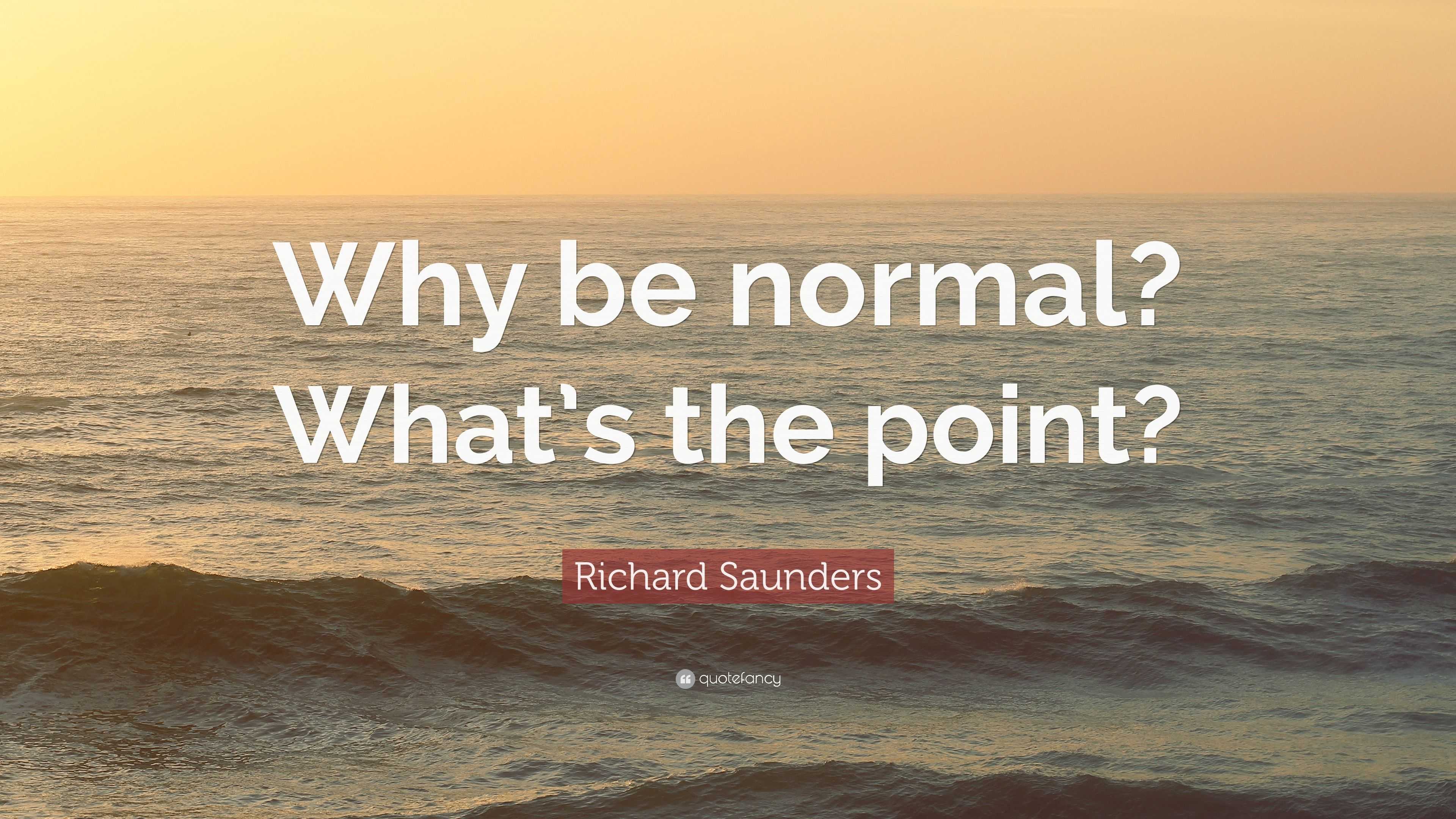 Richard Saunders Quote: “Why be normal? What's the point?”