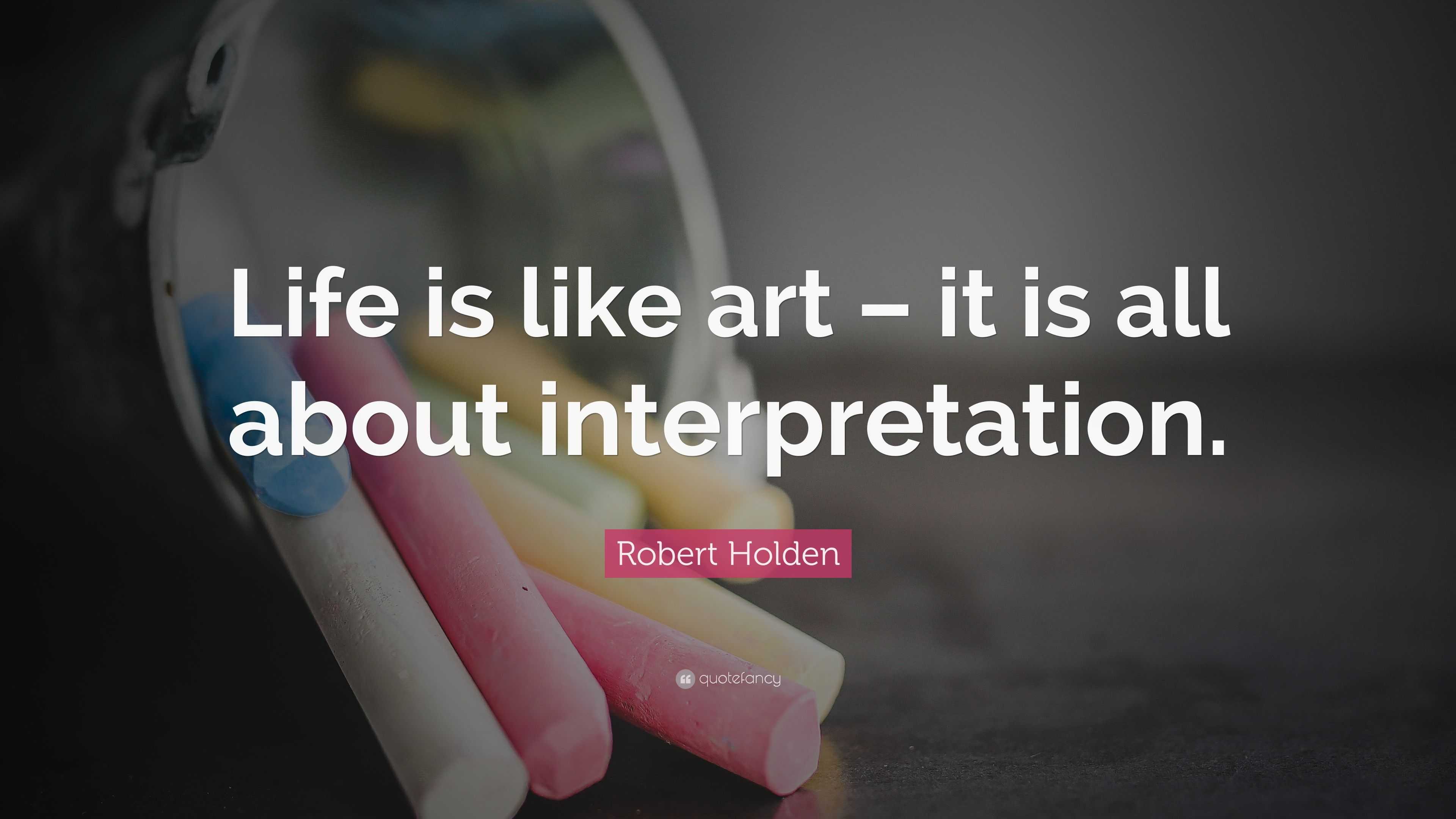 Robert Holden Quote: “Life is like art – it is all about interpretation.”