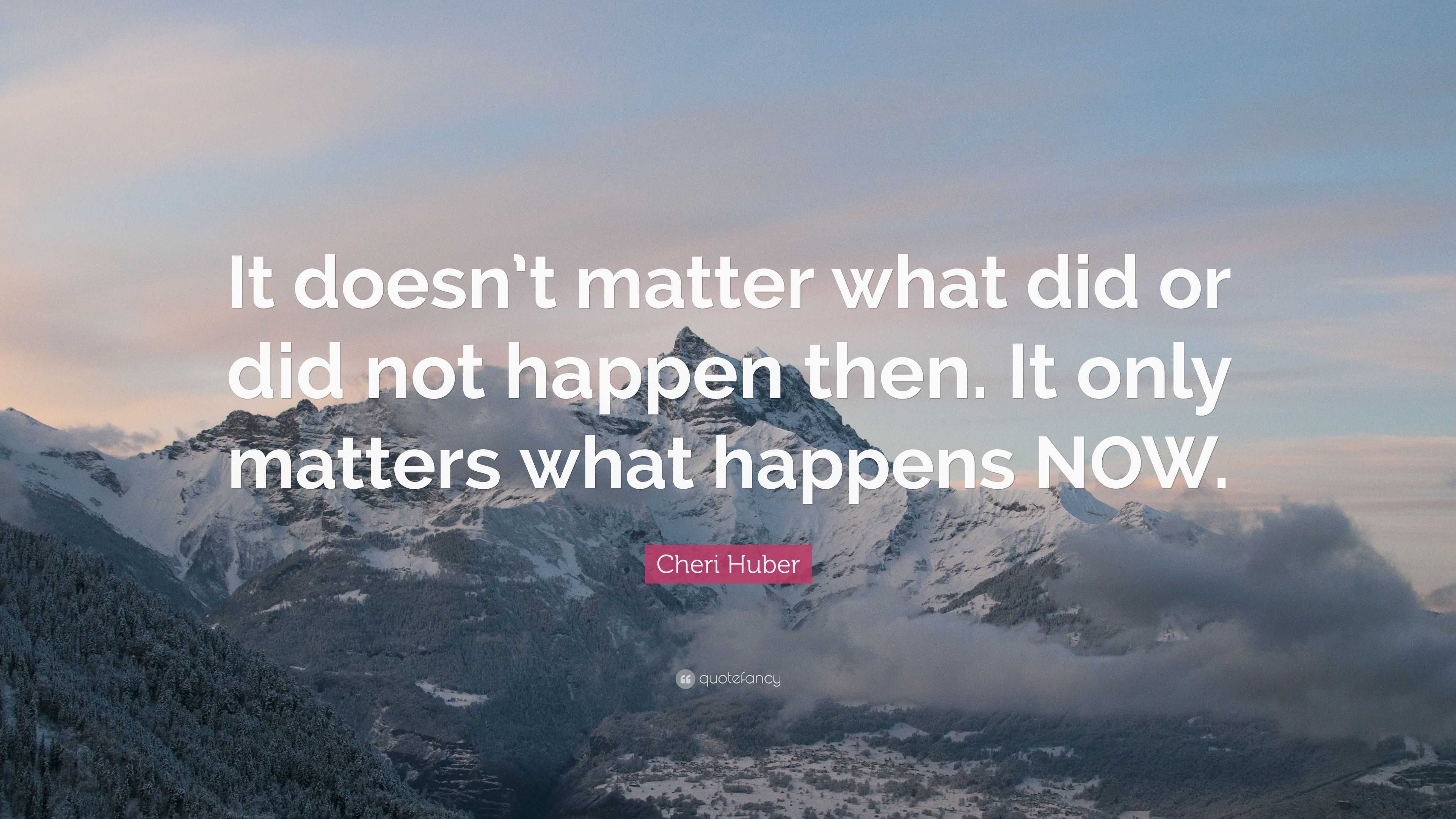 Cheri Huber Quote: “It doesn’t matter what did or did not happen then ...