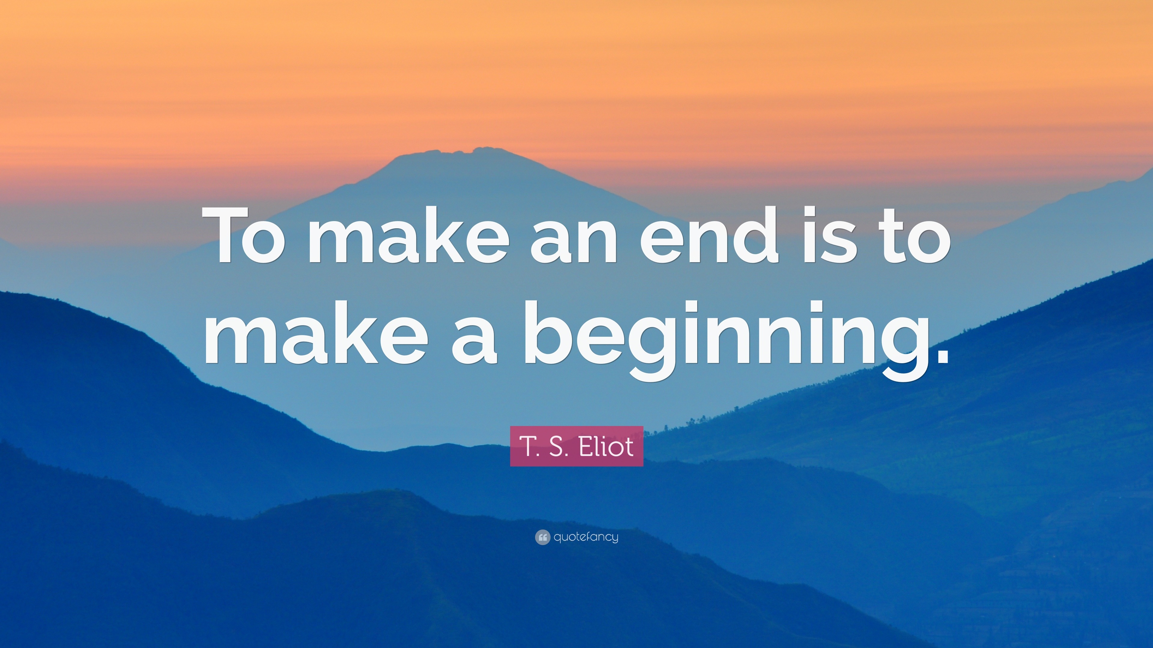 T. S. Eliot Quote: “To make an end is to make a beginning.”