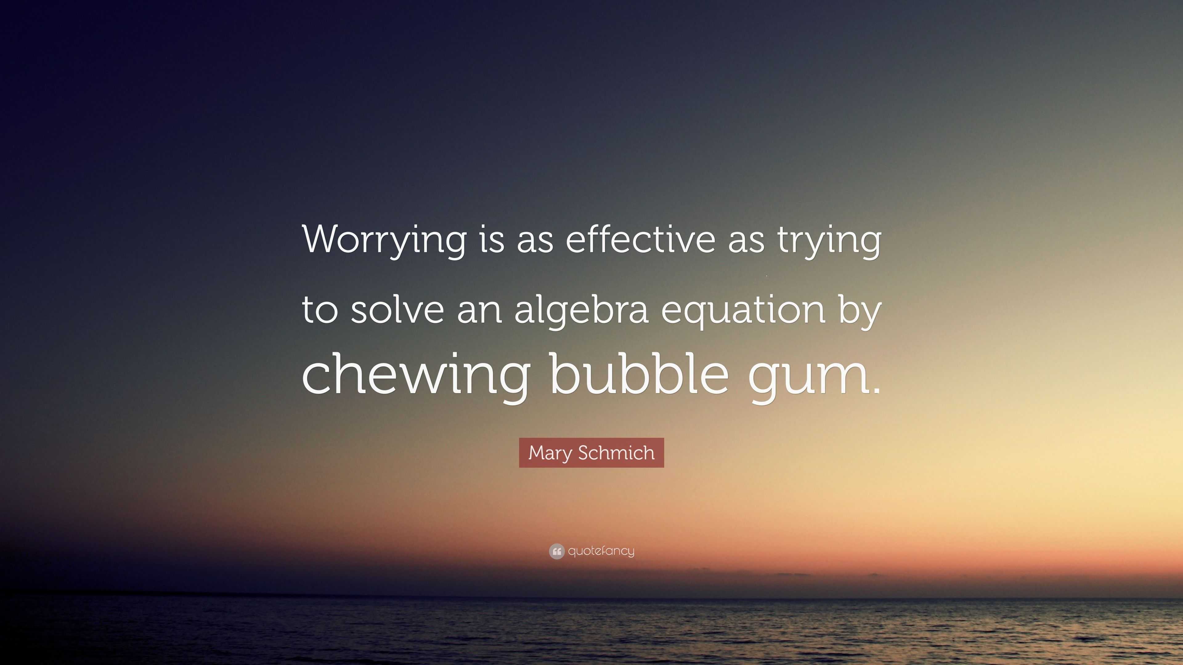 worrying is like trying to solve an algebra problem by chewing gum