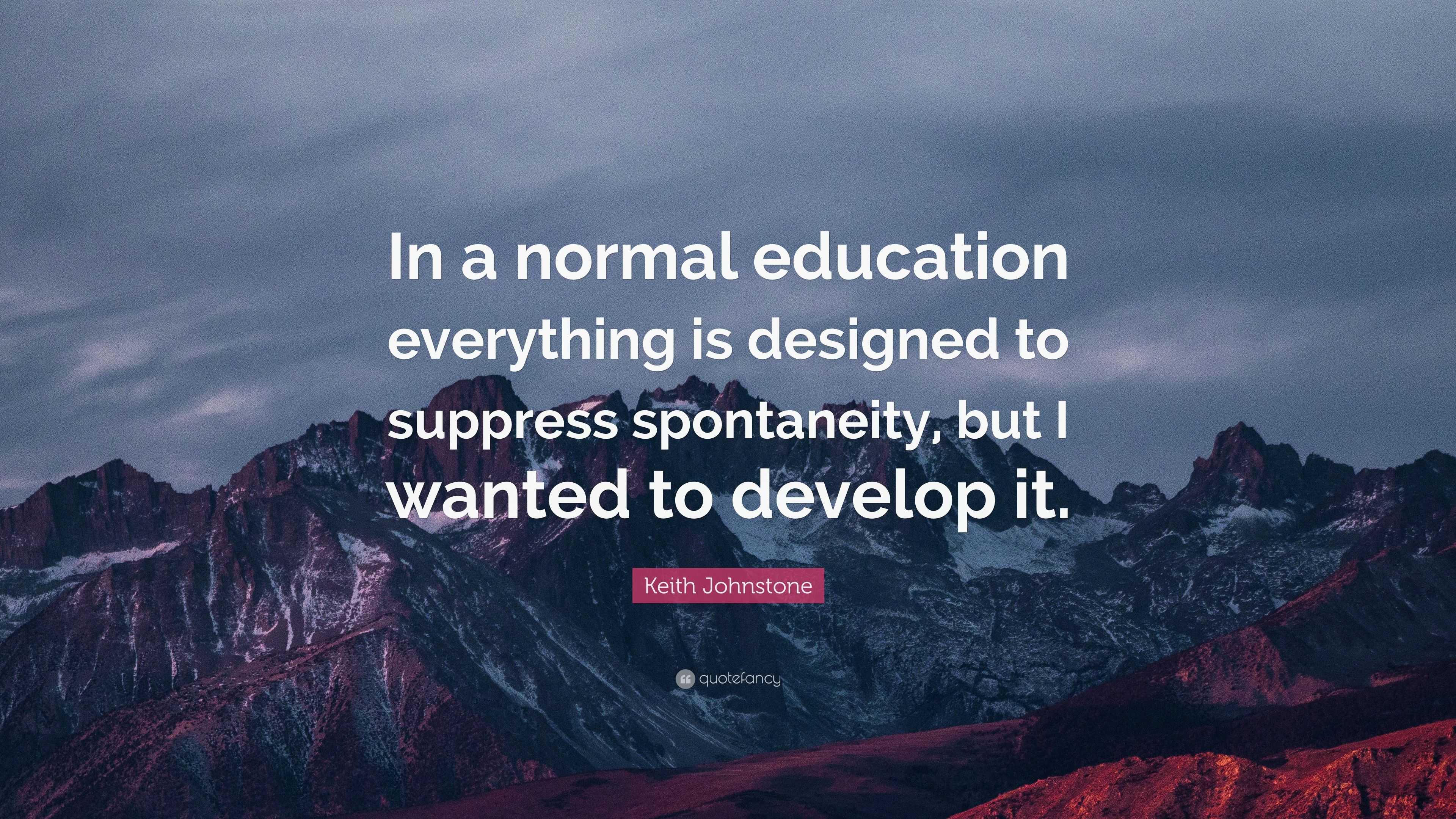 Keith Johnstone Quote: “In a normal education everything is designed to ...