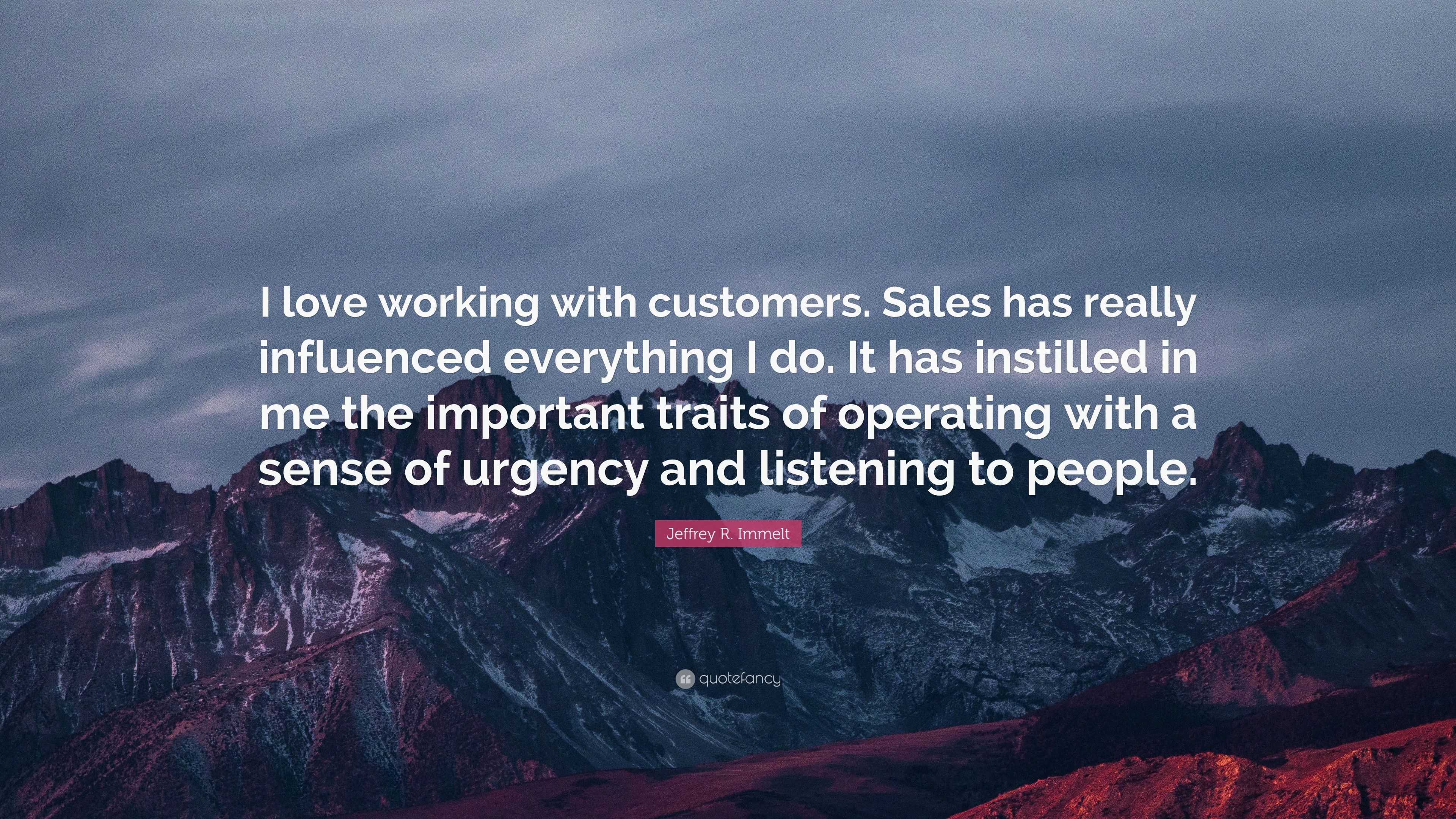 Jeffrey R. Immelt Quote: “I love working with customers. Sales has ...