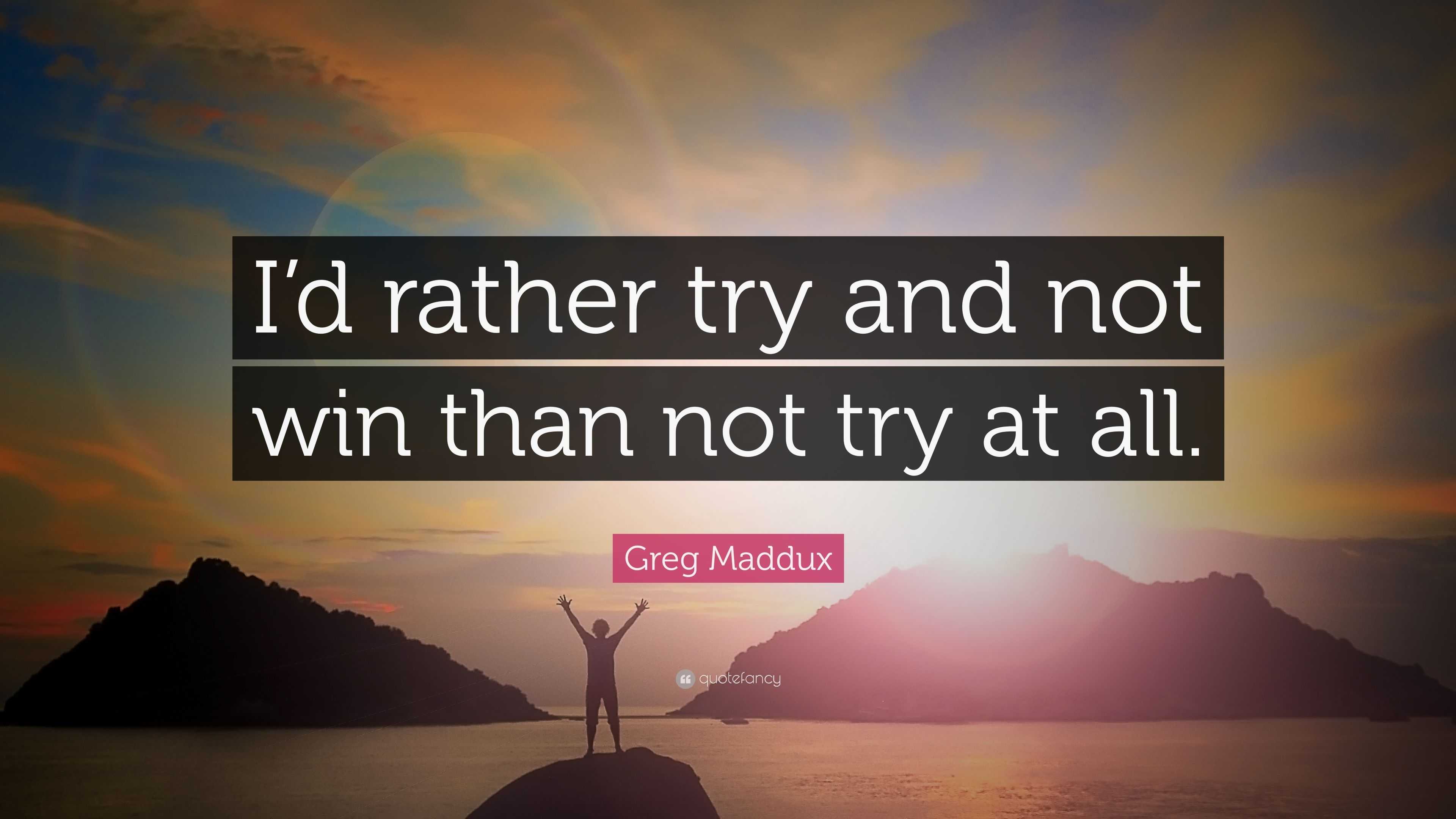Greg Maddux Quote: “I'd rather try and not win than not try at all.”