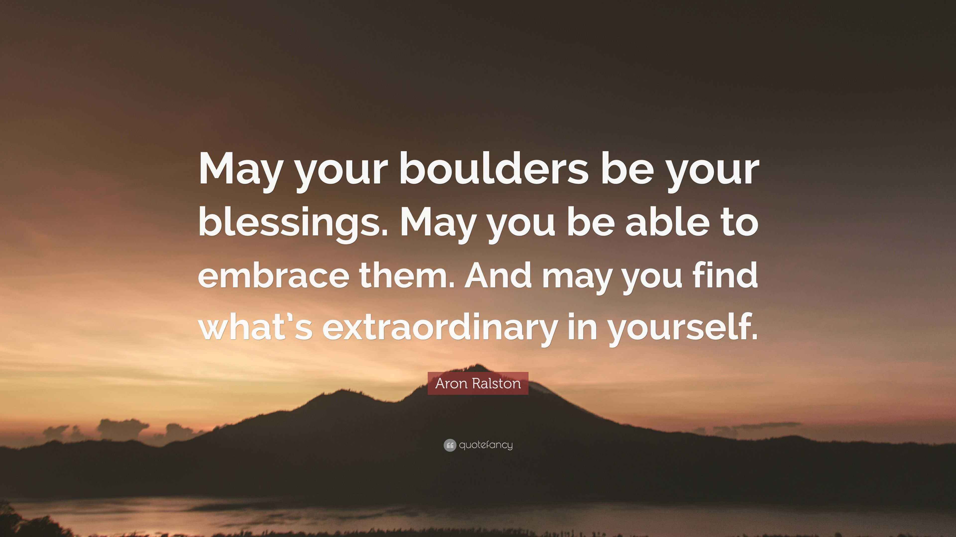 Aron Ralston Quote “May your boulders be your blessings. May you be