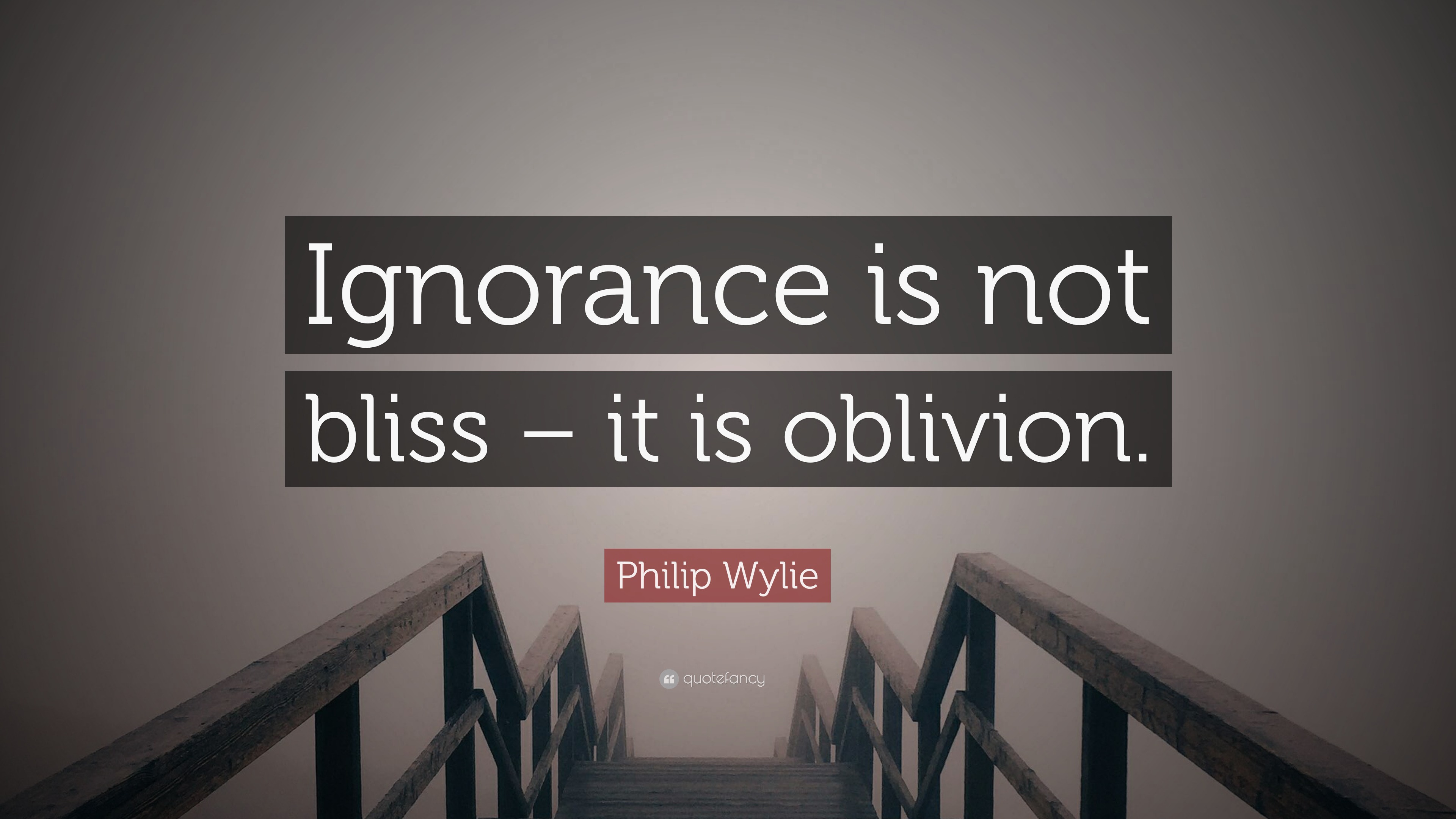 Philip Wylie Quote: “Ignorance Is Not Bliss – It Is Oblivion.”