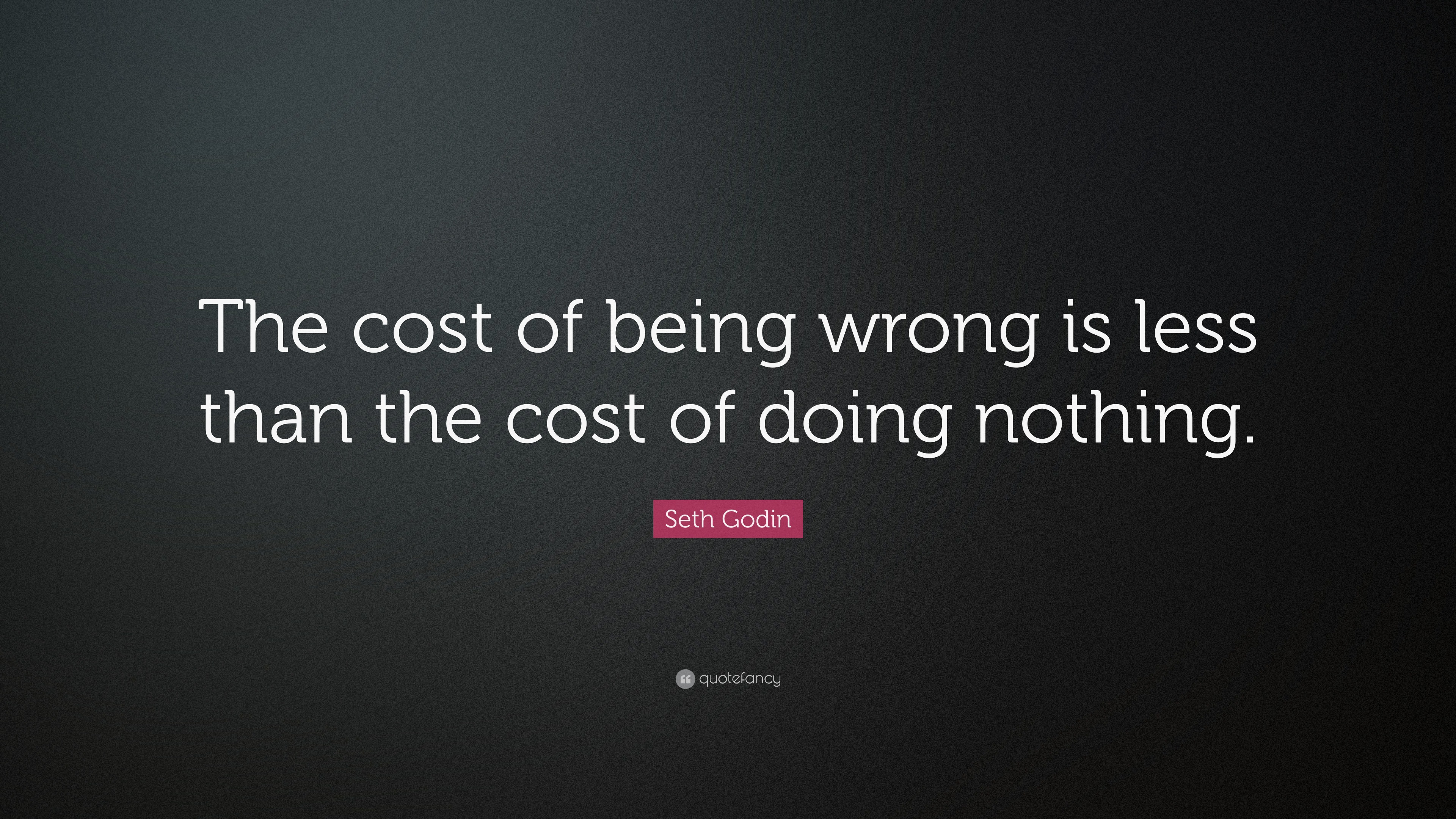 Seth Godin Quote: “The cost of being wrong is less than the cost of ...