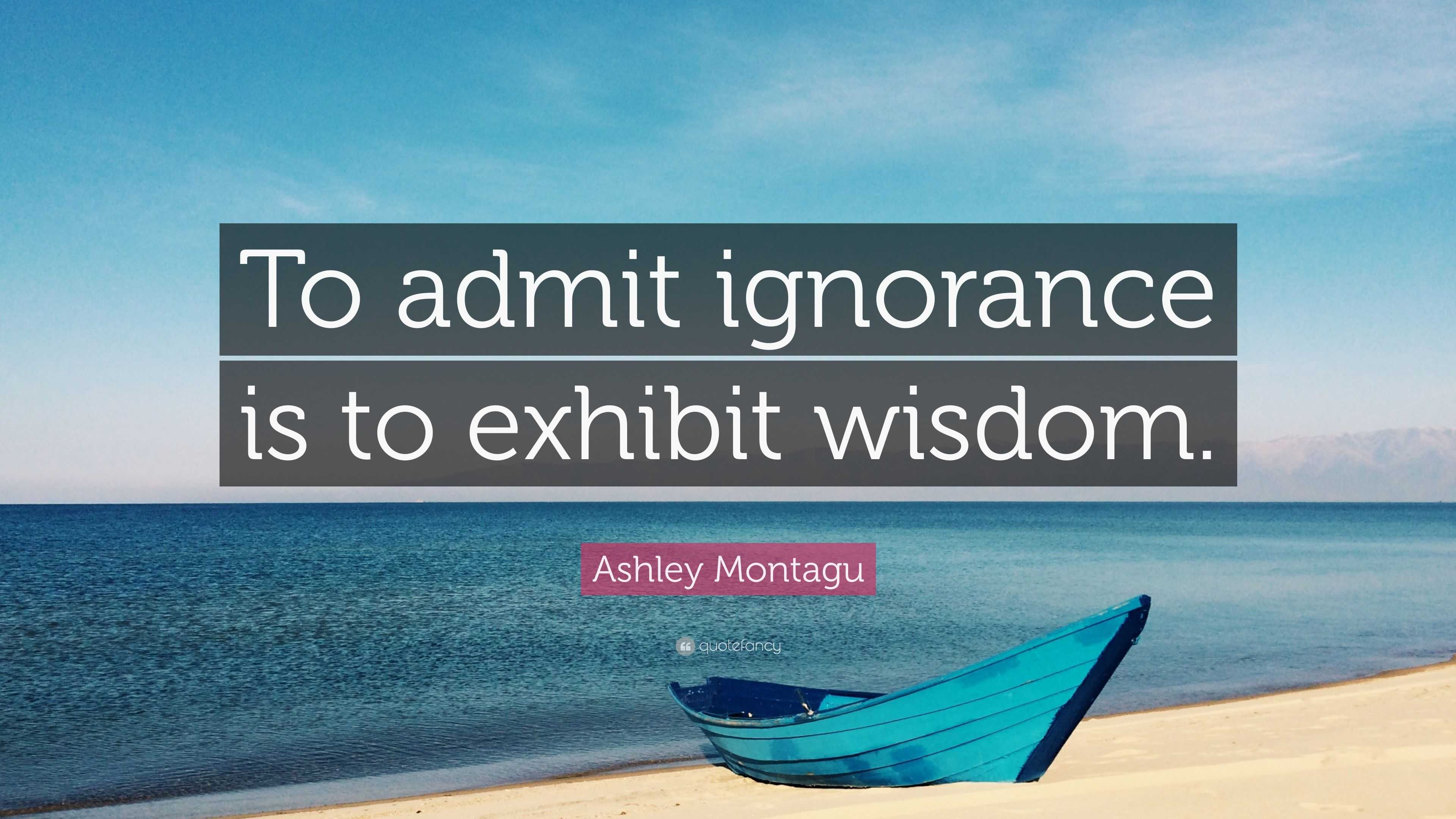 Ashley Montagu Quote: “To admit ignorance is to exhibit wisdom.”