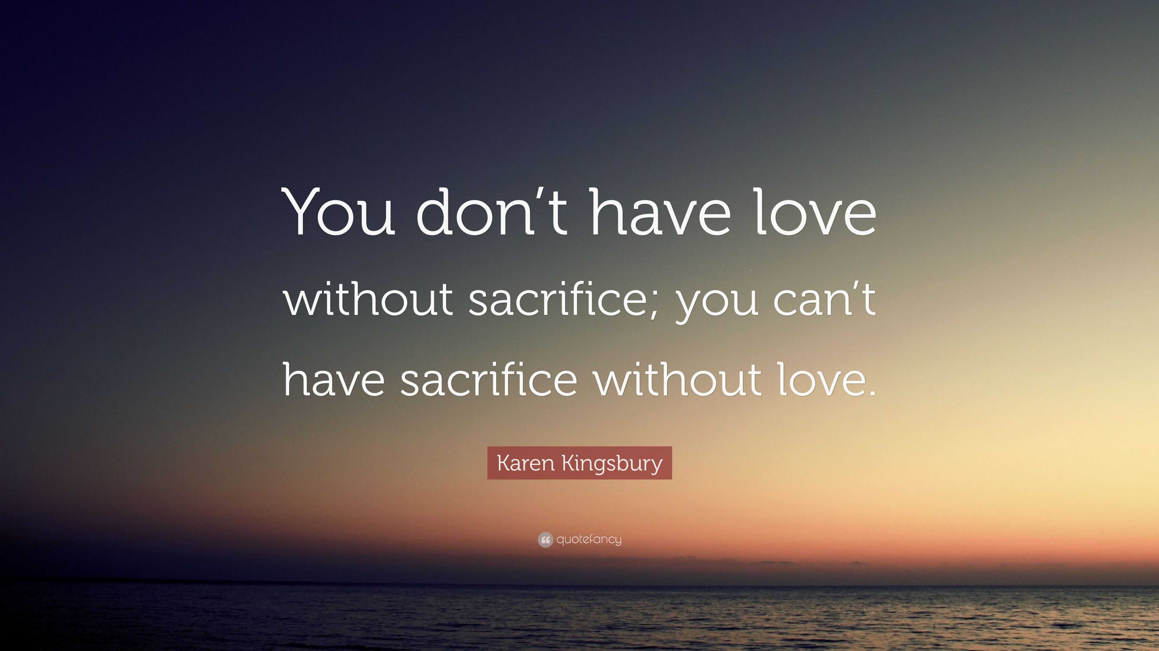 Karen Kingsbury Quote: “You don’t have love without sacrifice; you can ...