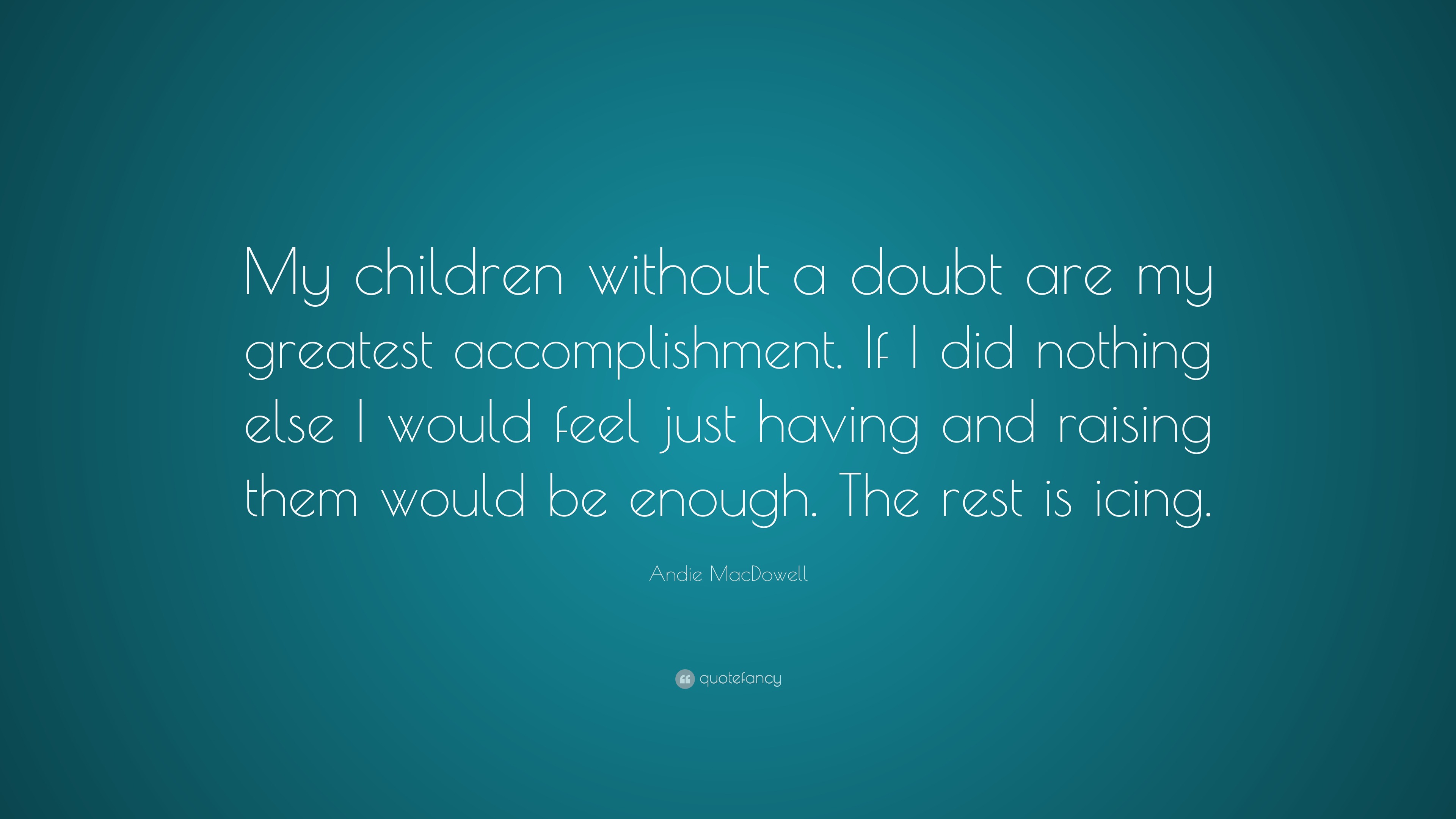 Andie MacDowell Quote: “My children without a doubt are my greatest ...