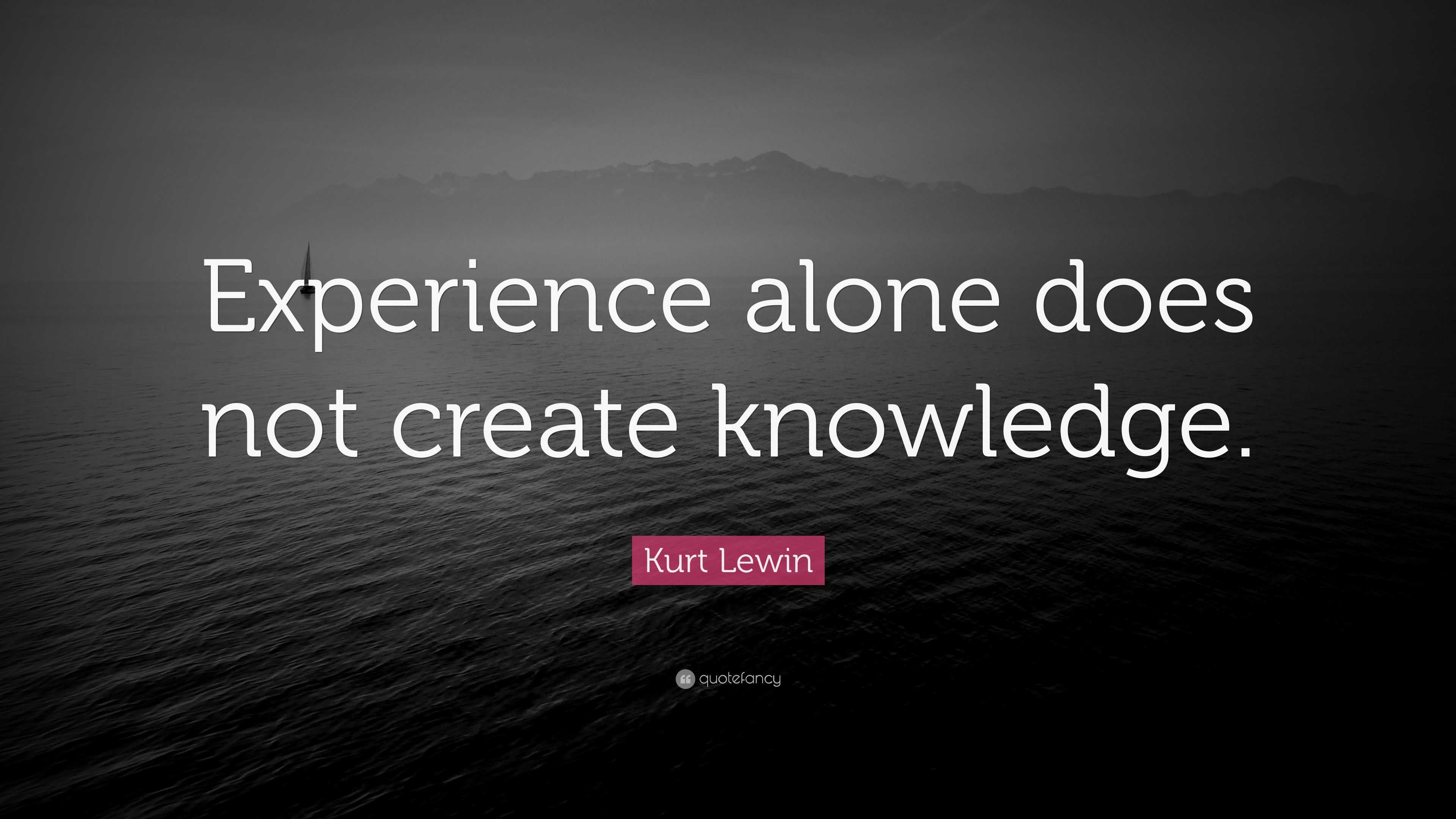 Kurt Lewin Quote: “Experience alone does not create knowledge.”