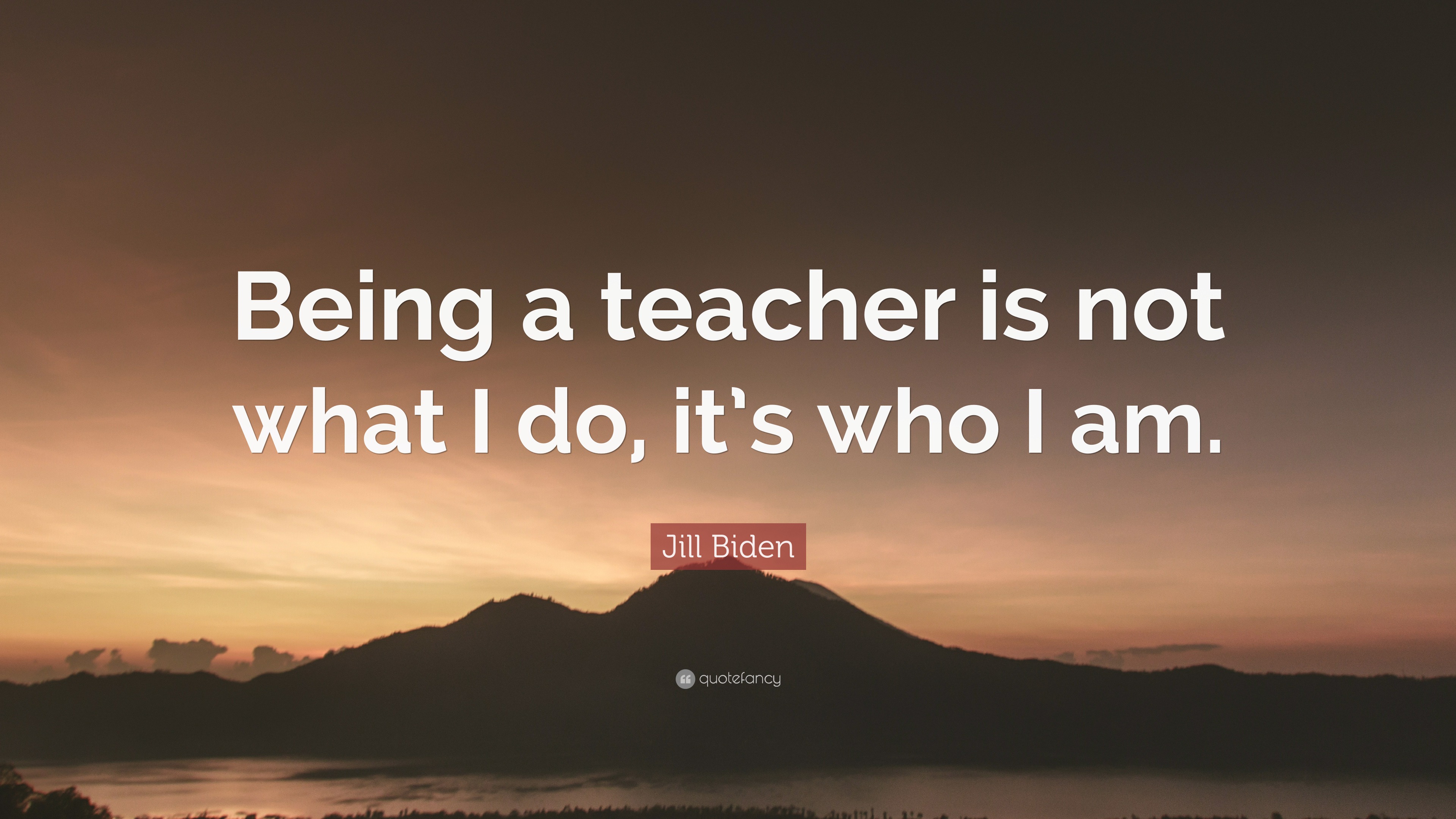 Jill Biden Quote: “Being a teacher is not what I do, it’s who I am.”