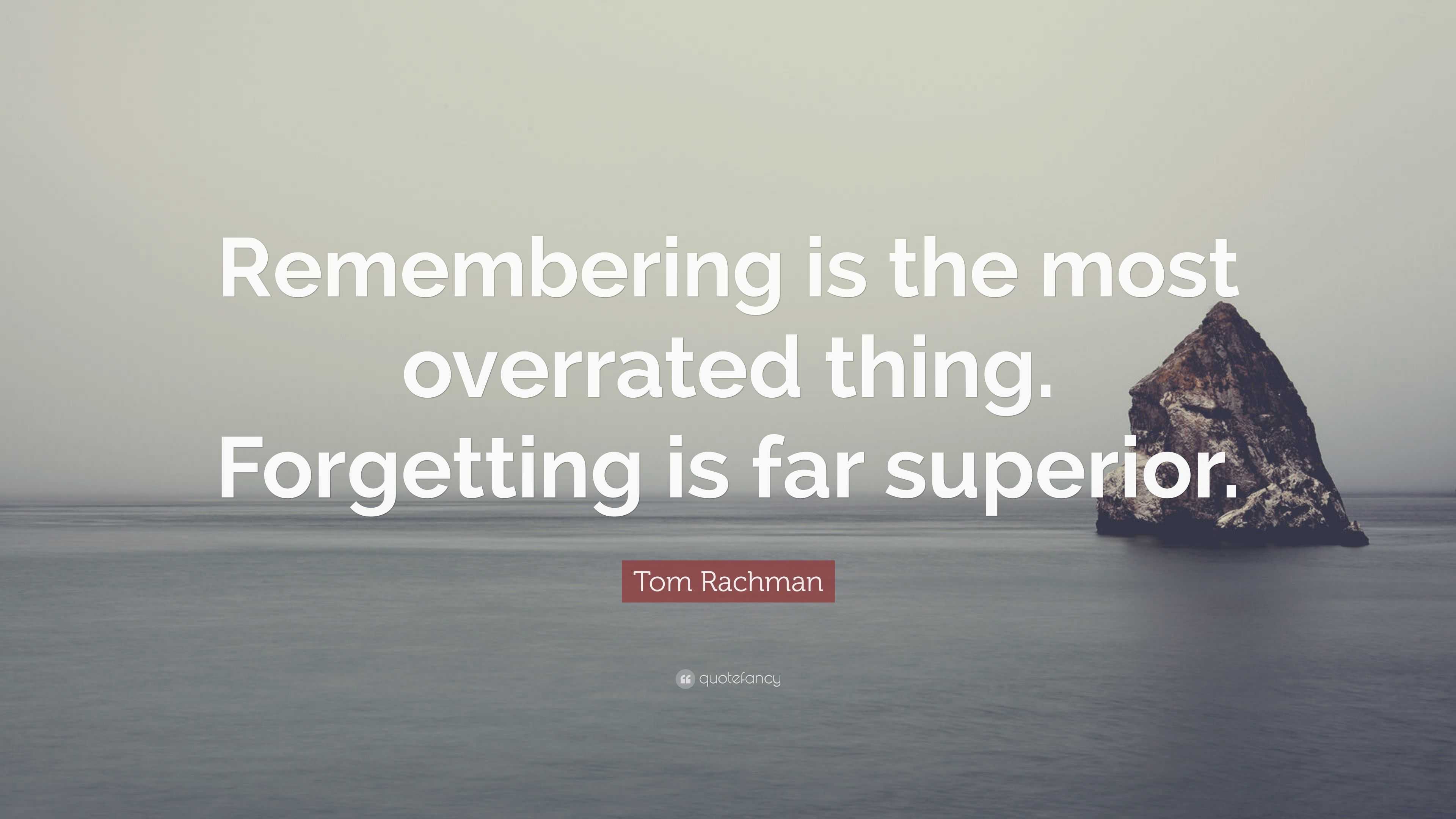 Tom Rachman Quote: “Remembering is the most overrated thing. Forgetting ...