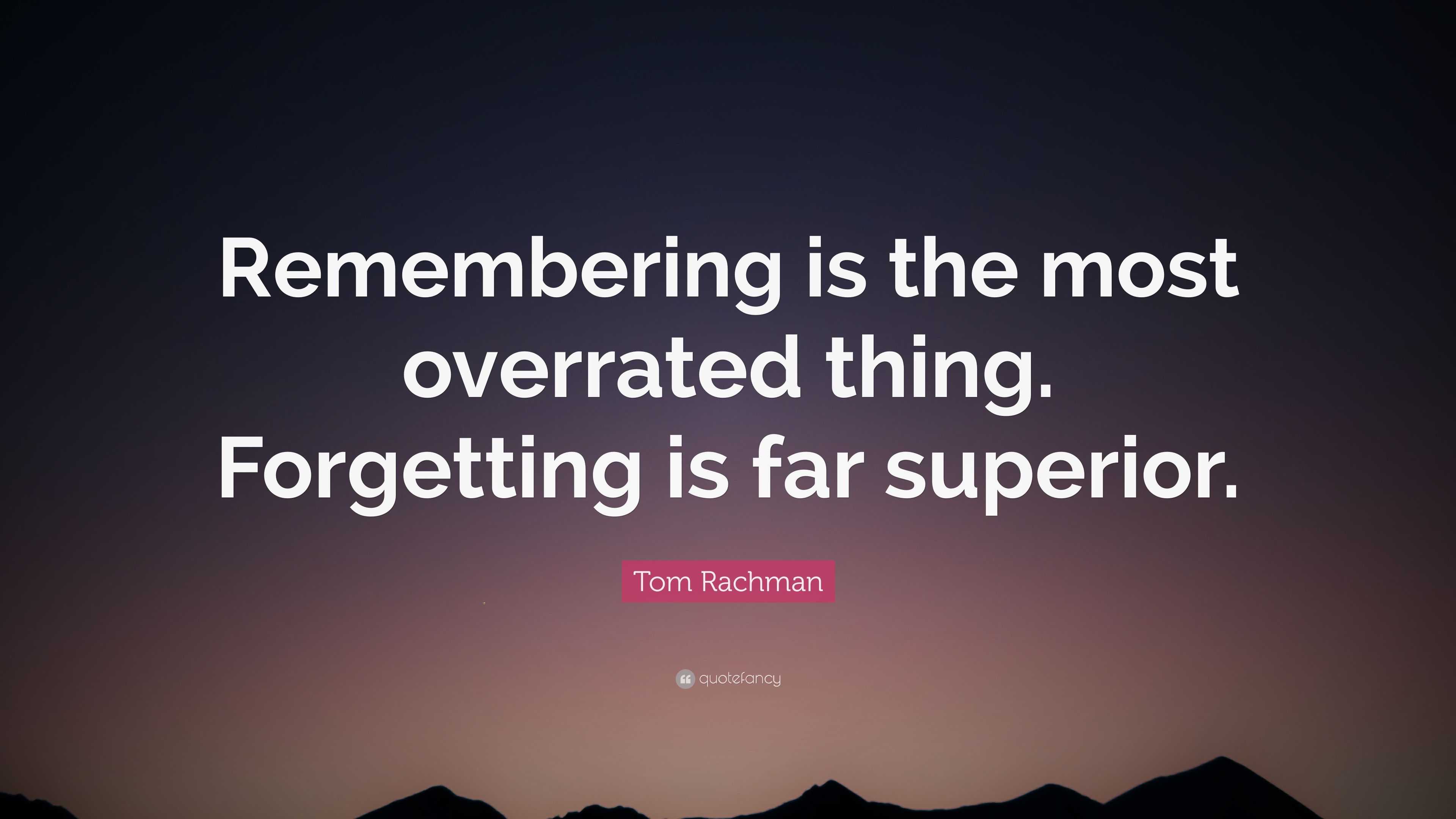 Tom Rachman Quote: “Remembering is the most overrated thing. Forgetting ...