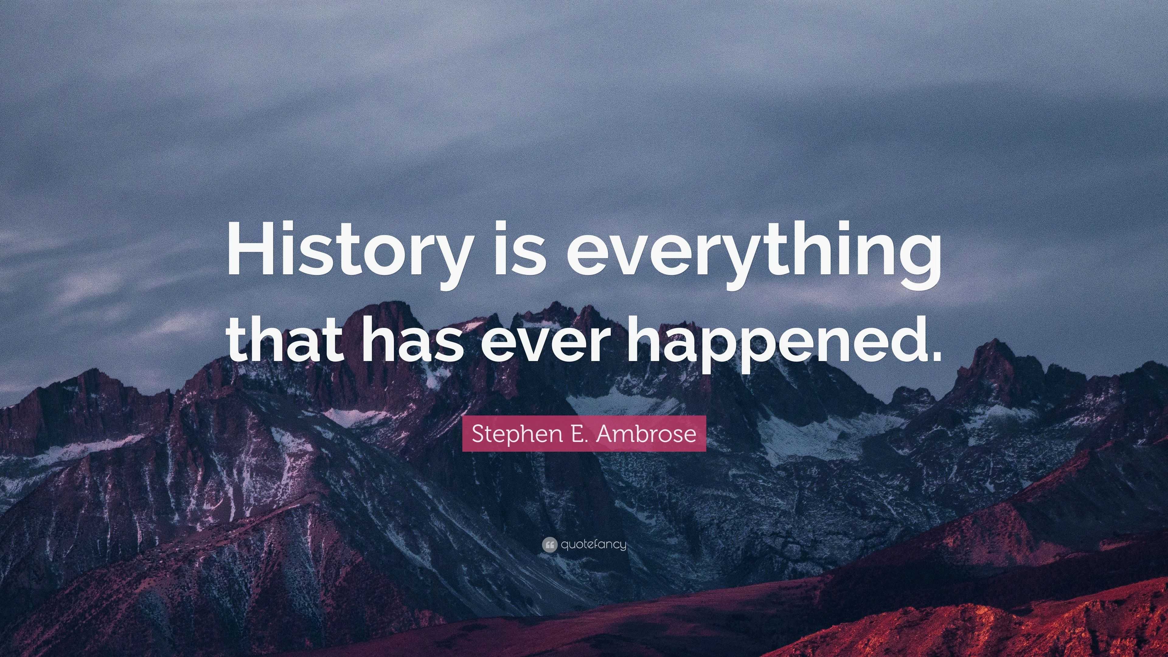 Stephen E. Ambrose Quote: “History is everything that has ever happened.”