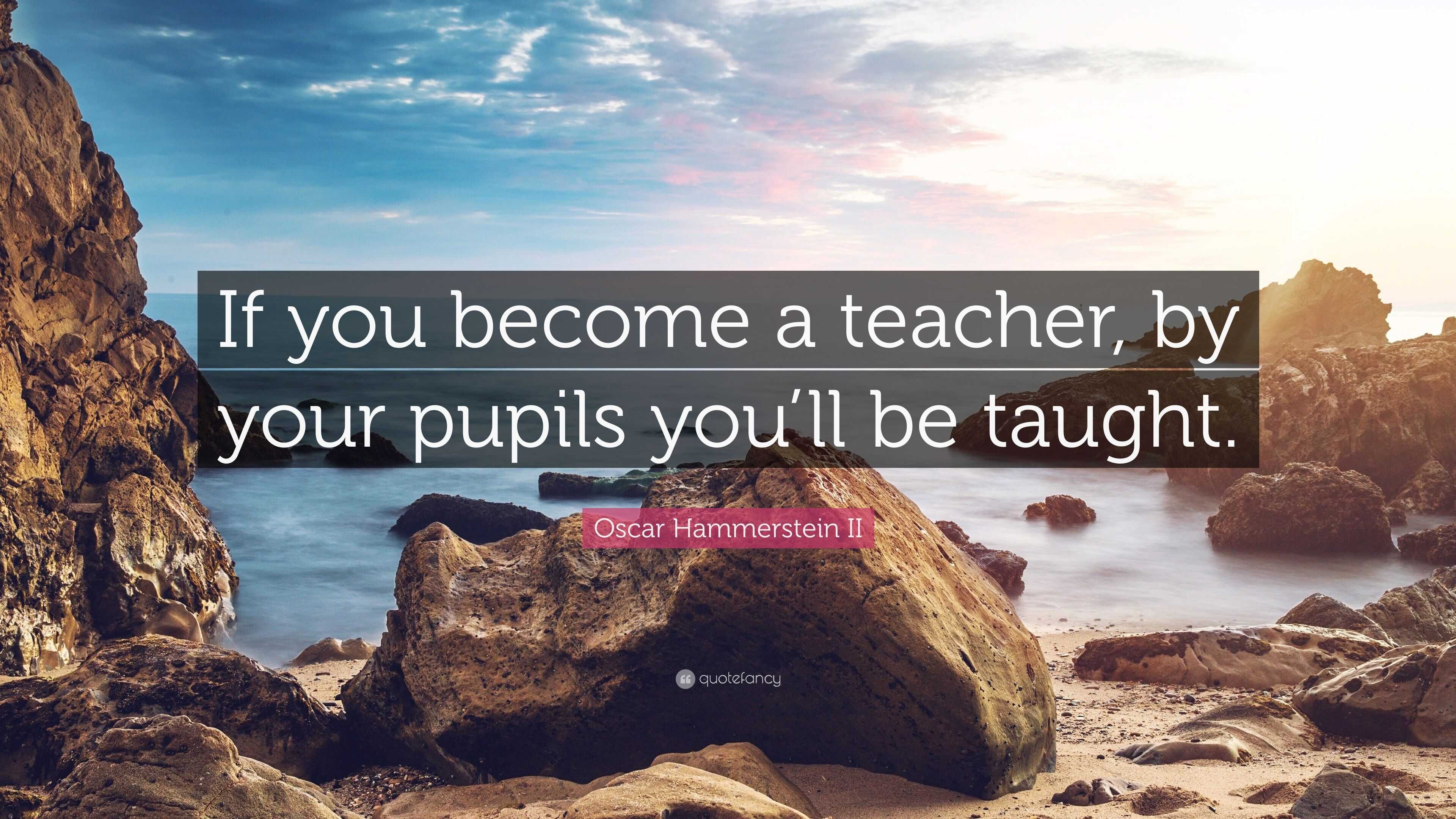 Oscar Hammerstein II Quote: “If you become a teacher, by your pupils ...