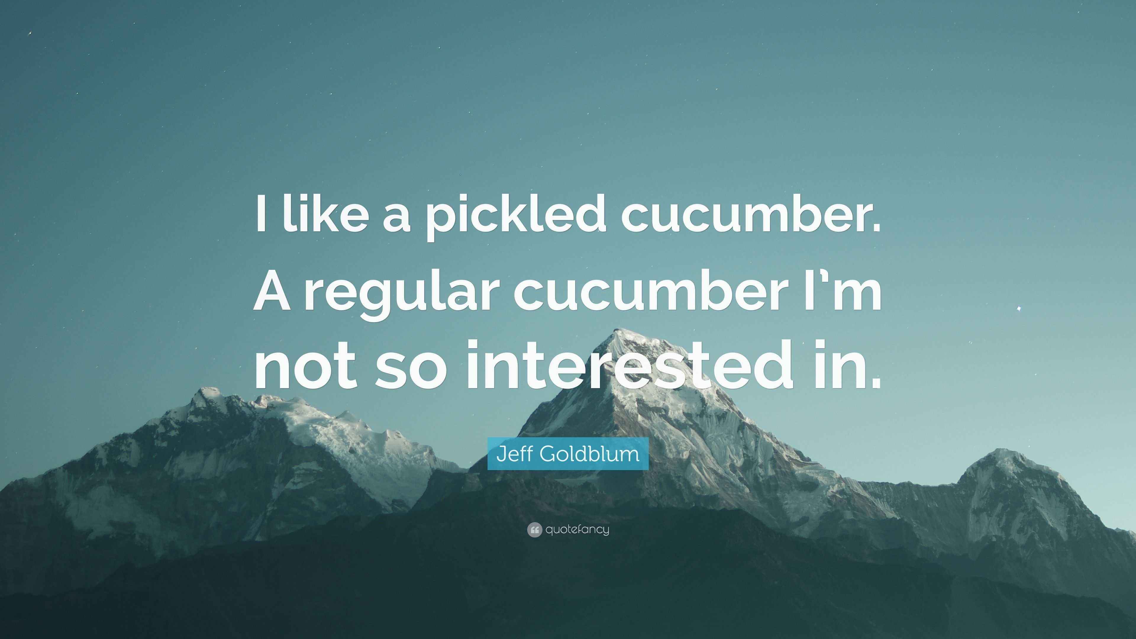 Jeff Goldblum Quote “I like a pickled cucumber. A regular cucumber I’m