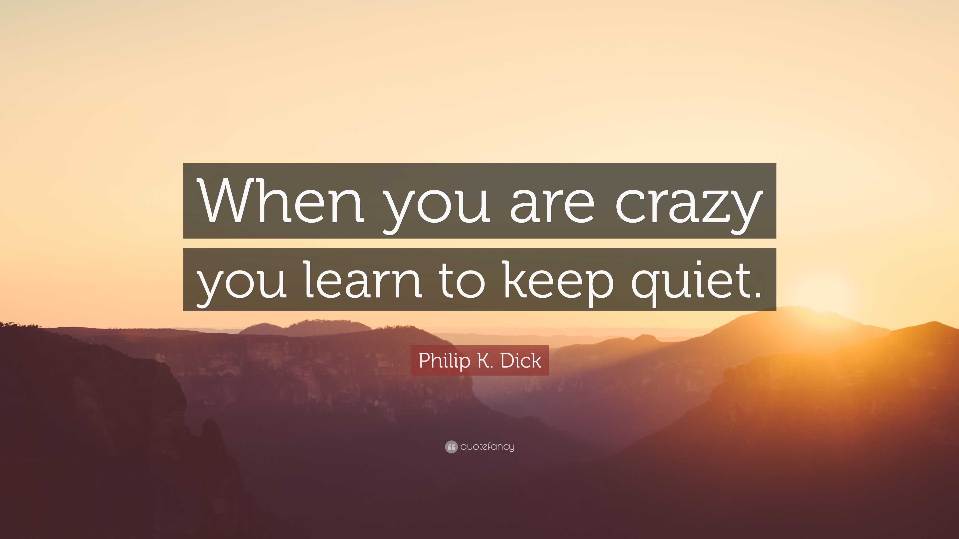 Philip K. Dick Quote: “When you are crazy you learn to keep quiet.”