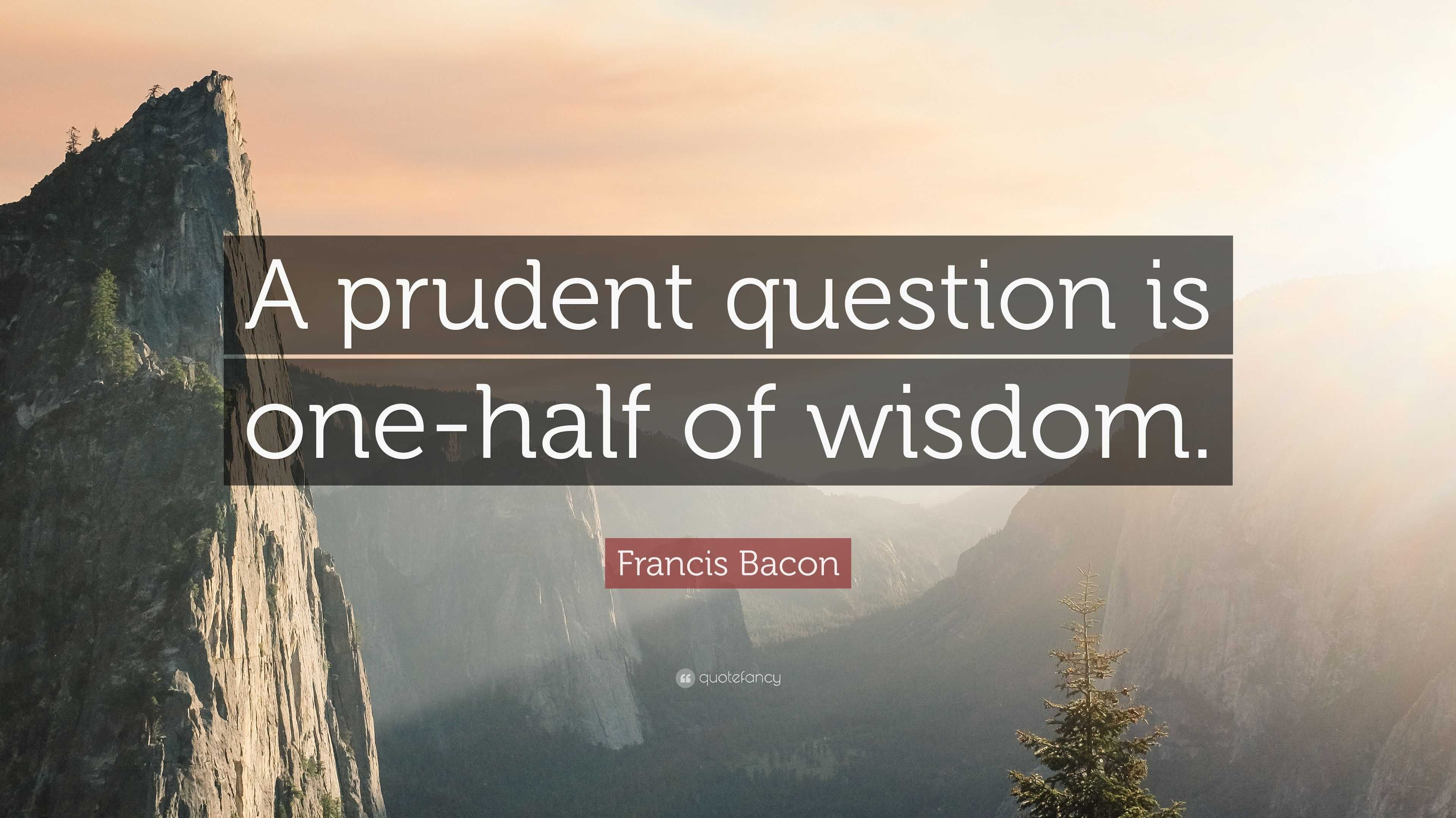 Francis Bacon Quote: “A prudent question is one-half of wisdom.”