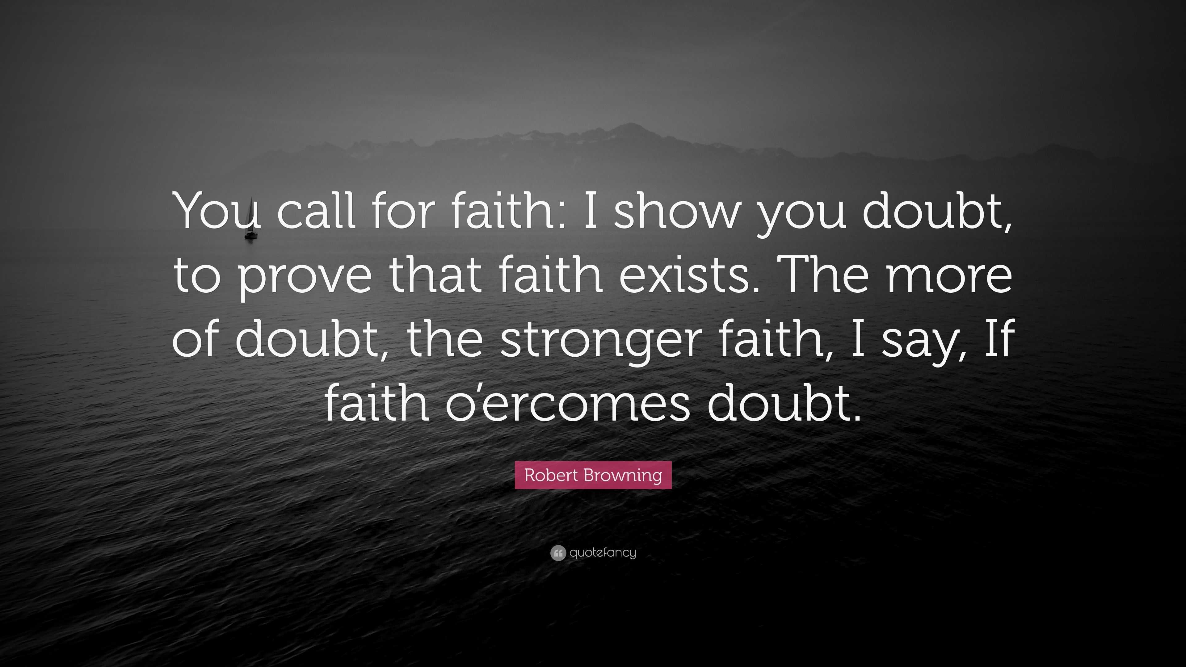 Robert Browning Quote: “You call for faith: I show you doubt, to prove ...