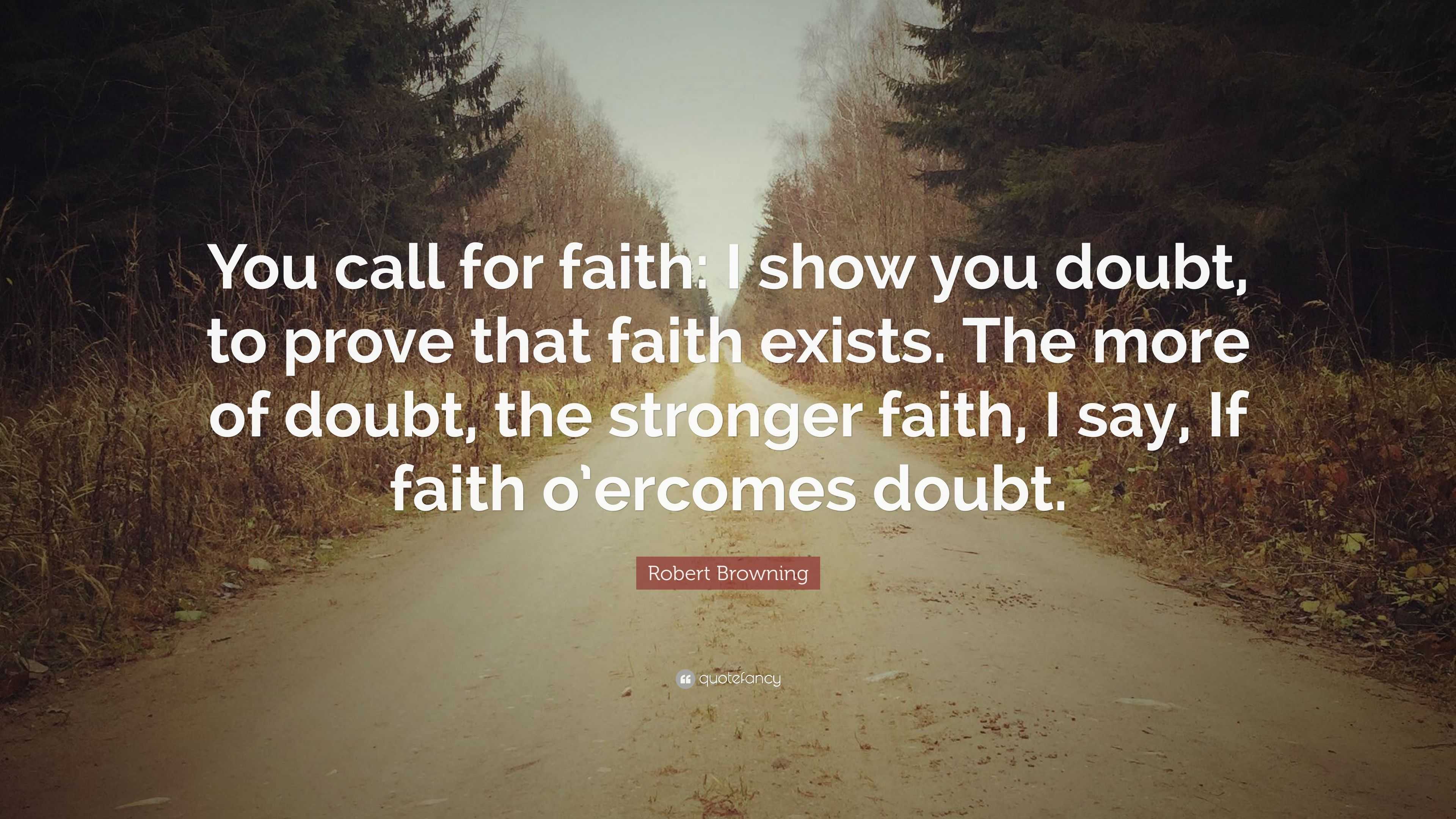 Robert Browning Quote: “You call for faith: I show you doubt, to prove ...