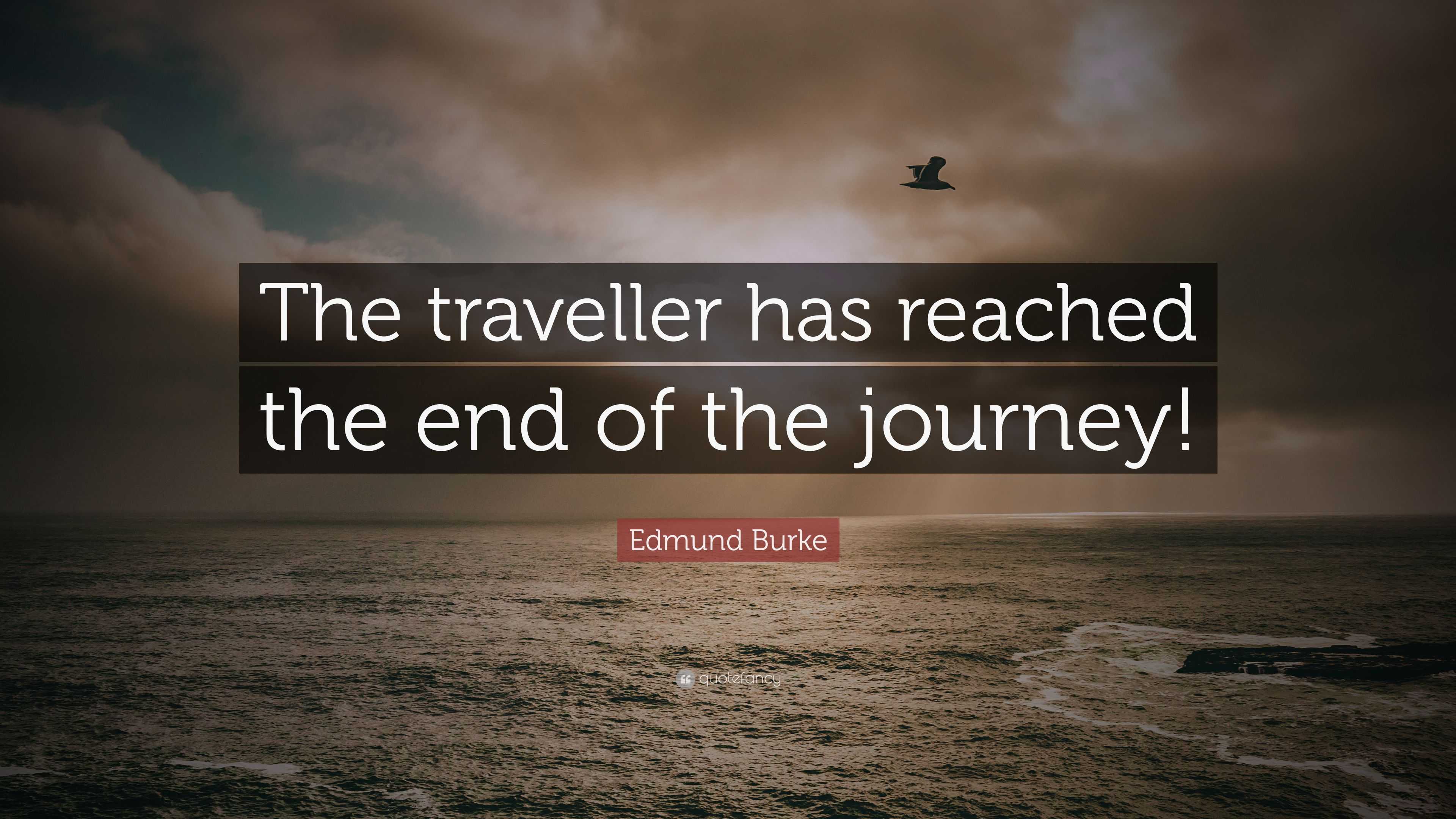 Edmund Burke Quote: “the Traveller Has Reached The End Of The Journey!”