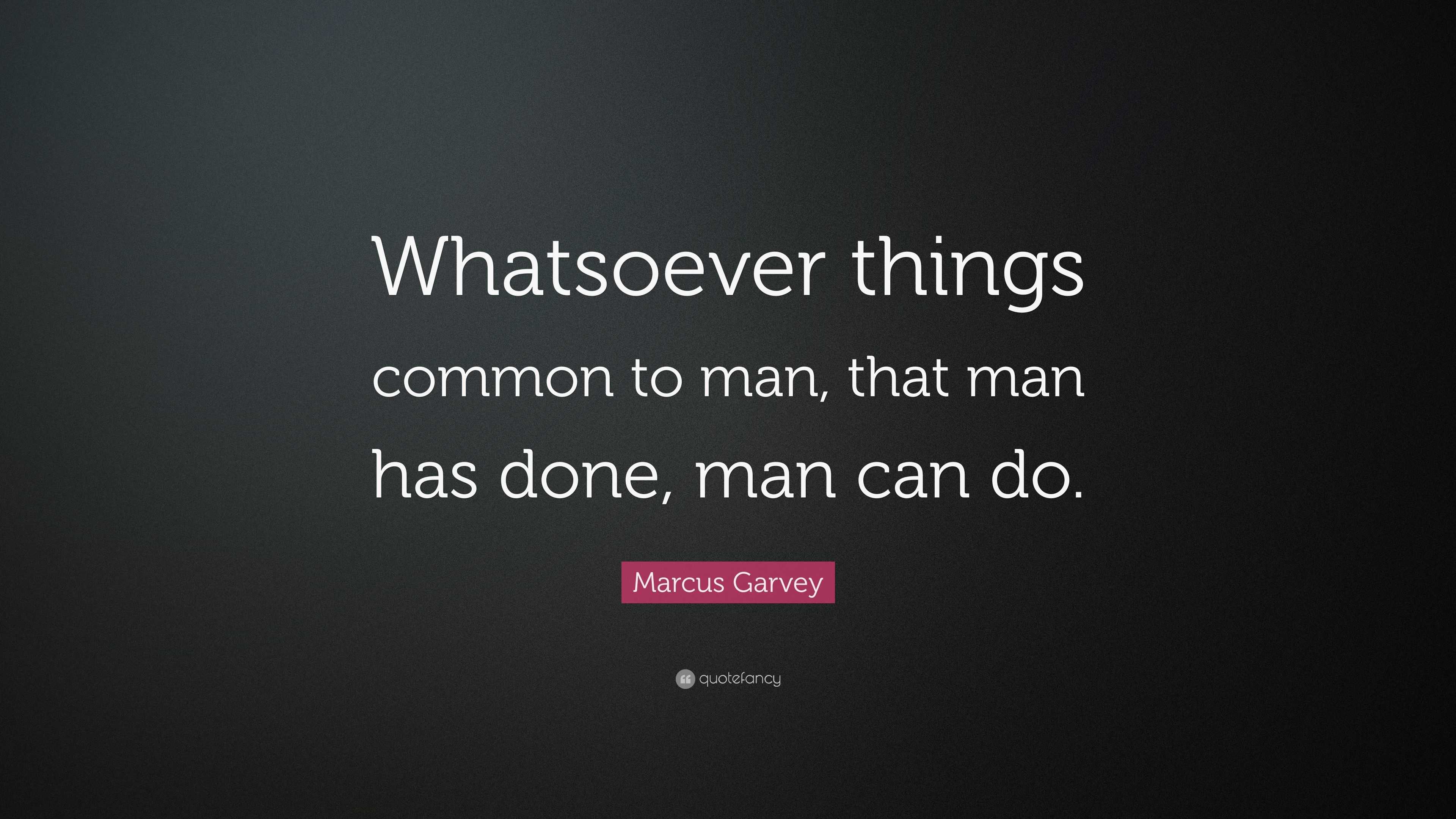 Marcus Garvey Quote: “whatsoever Things Common To Man, That Man Has 