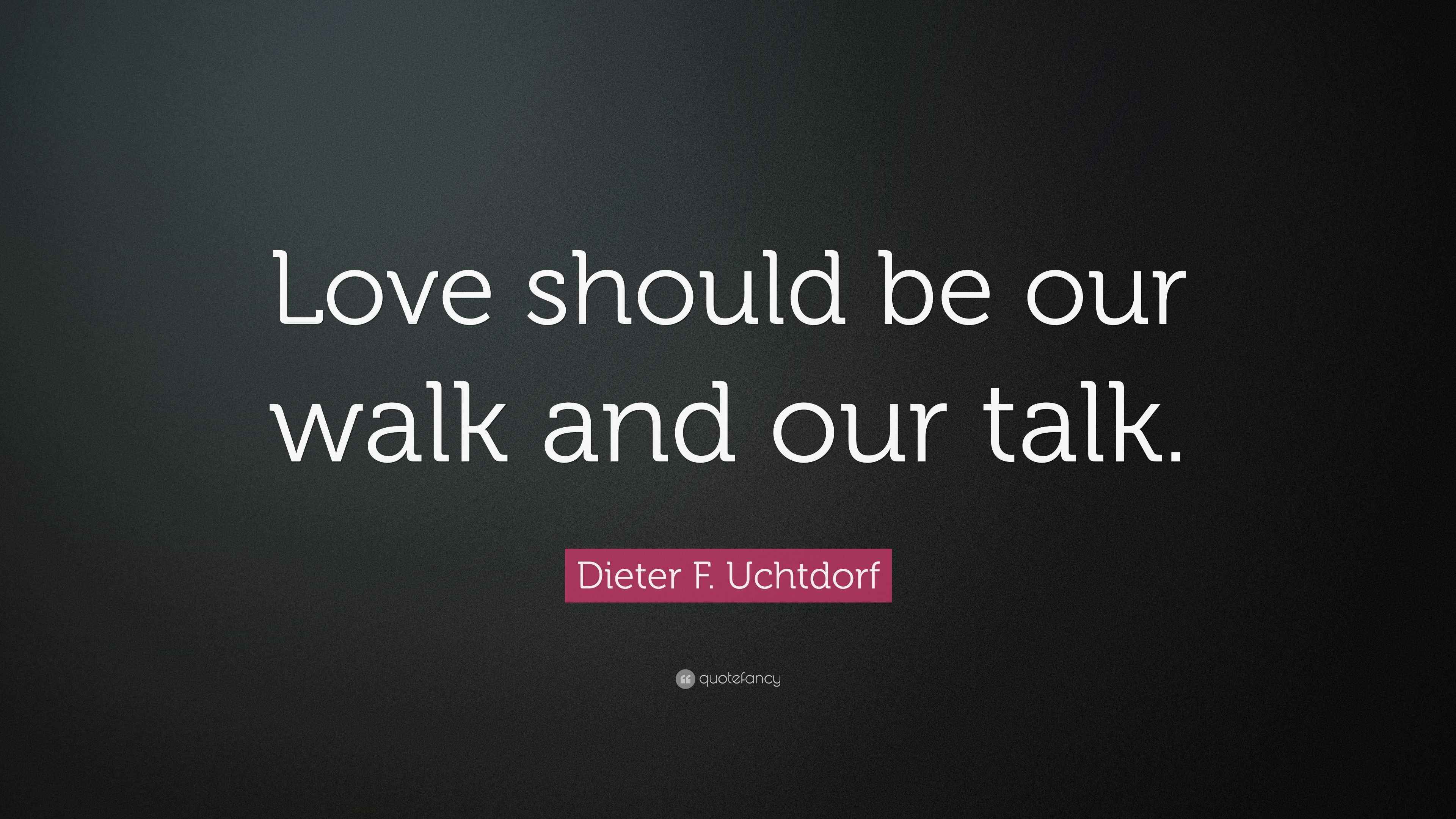 Dieter F. Uchtdorf Quote: “Love should be our walk and our talk.”