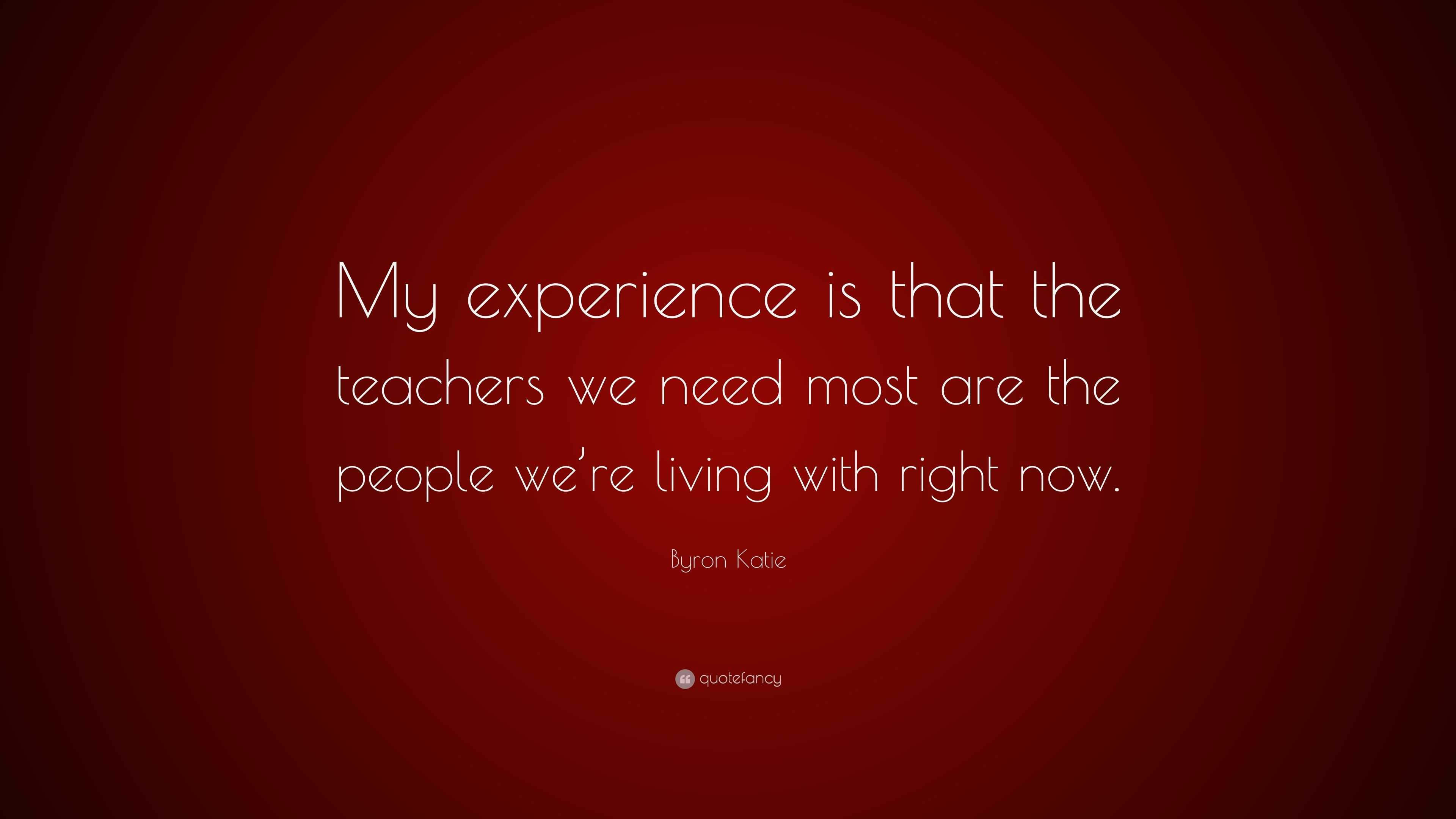 Byron Katie Quote: “My experience is that the teachers we need most are ...