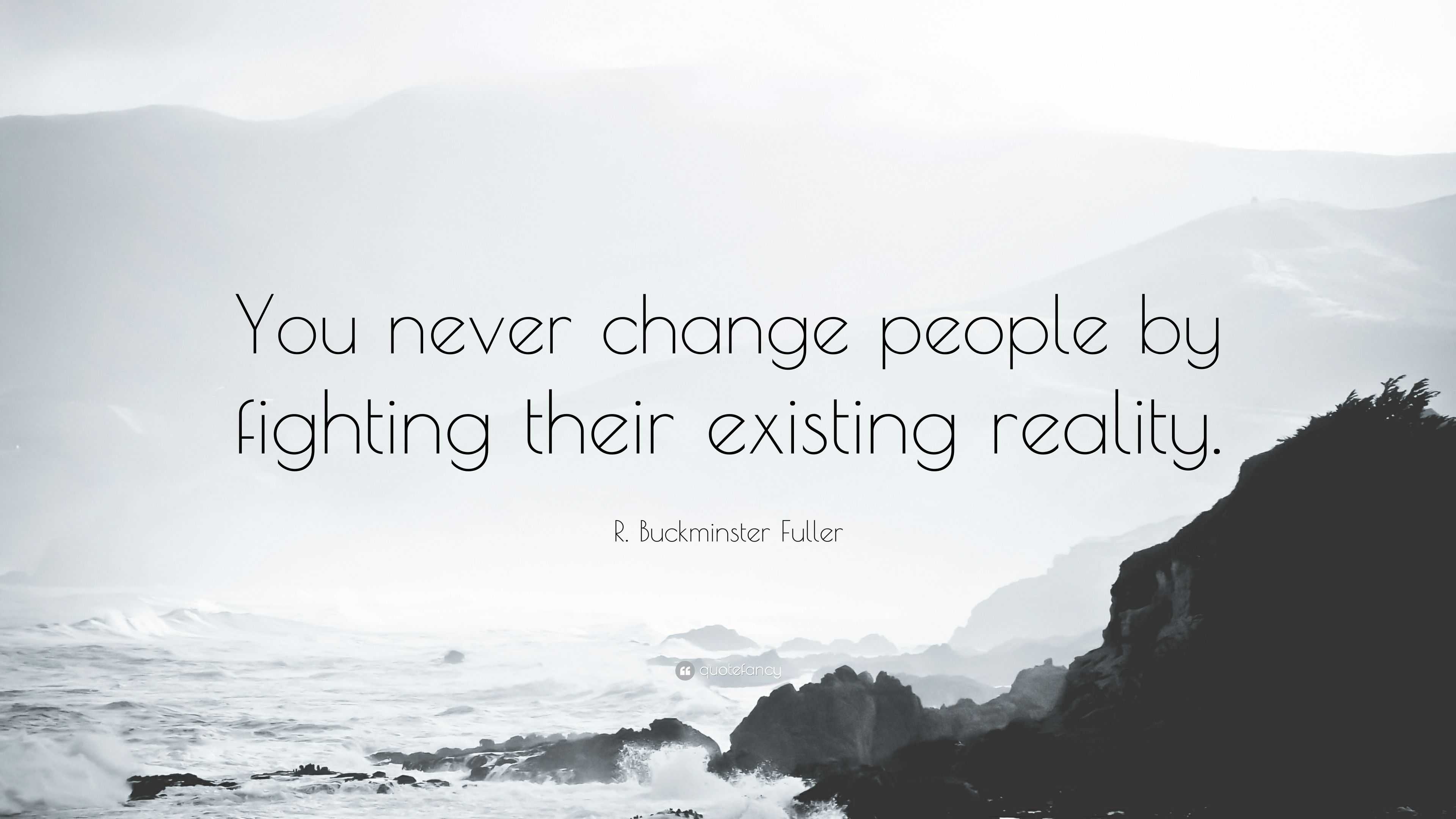 R. Buckminster Fuller Quote: “You never change people by fighting their ...