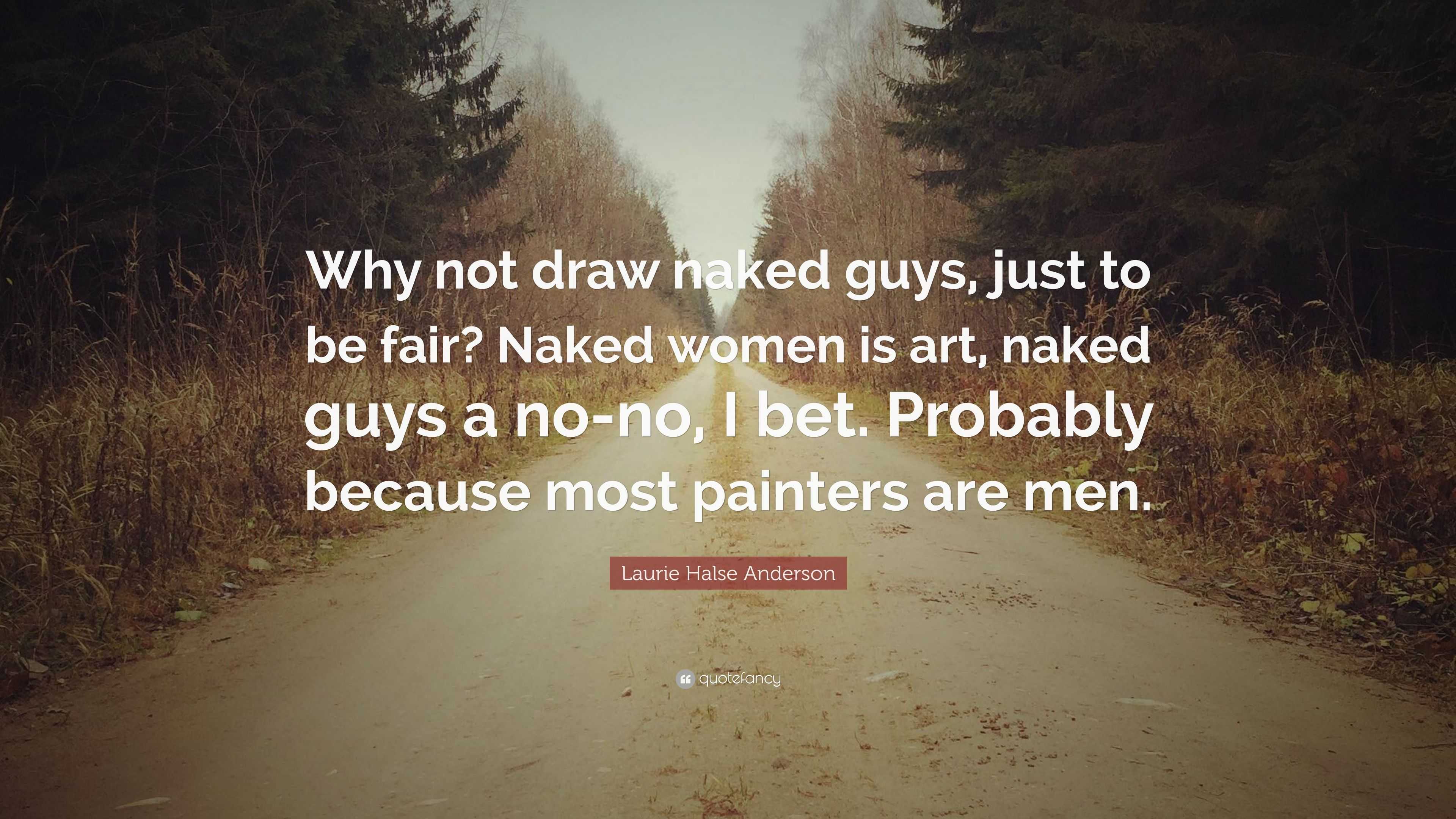 Laurie Halse Anderson Quote: “Why not draw naked guys, just to be fair?  Naked women is art, naked guys a no-no, I bet. Probably because most  painters ...”