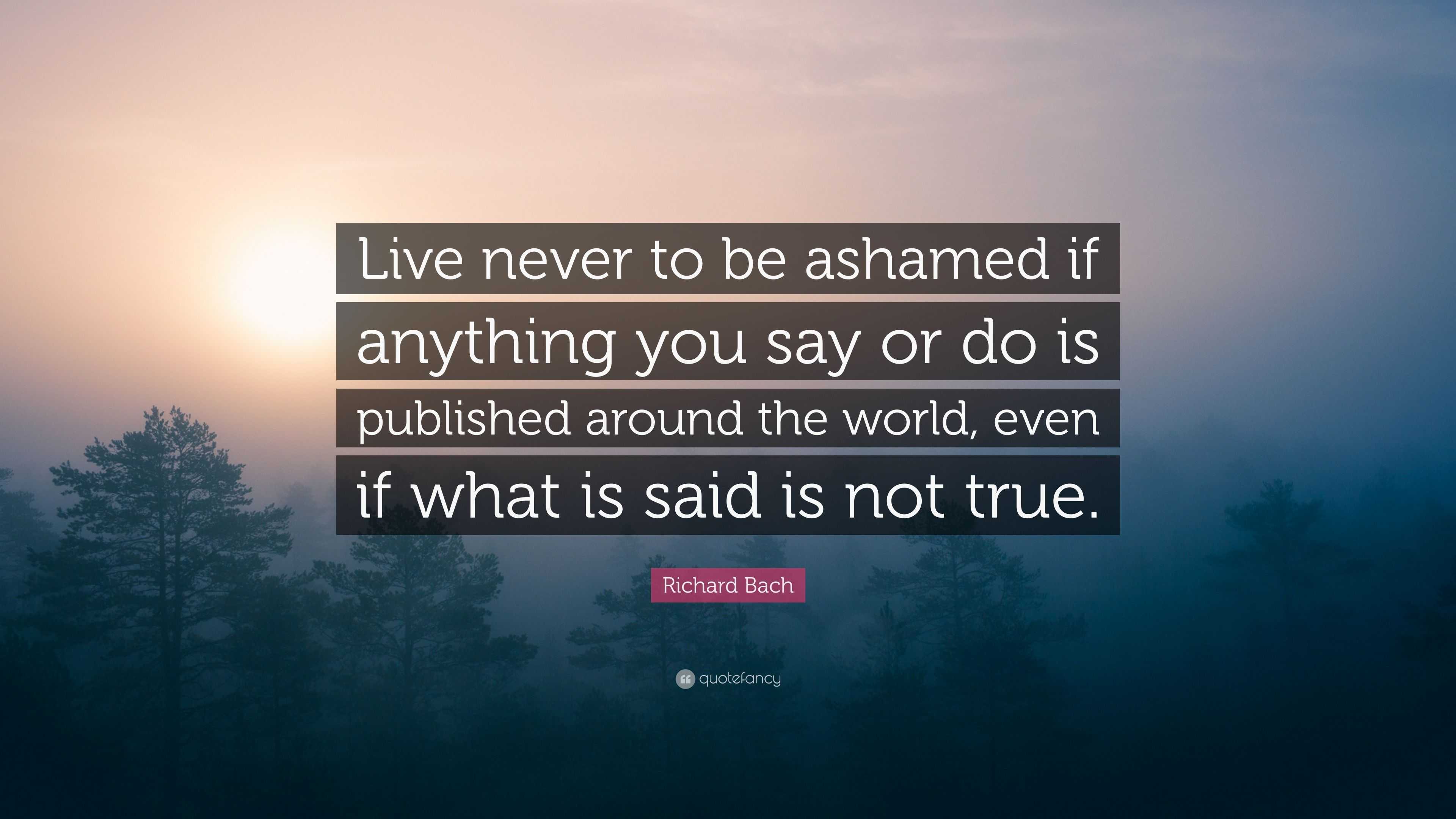 Richard Bach Quote “live Never To Be Ashamed If Anything You Say Or Do