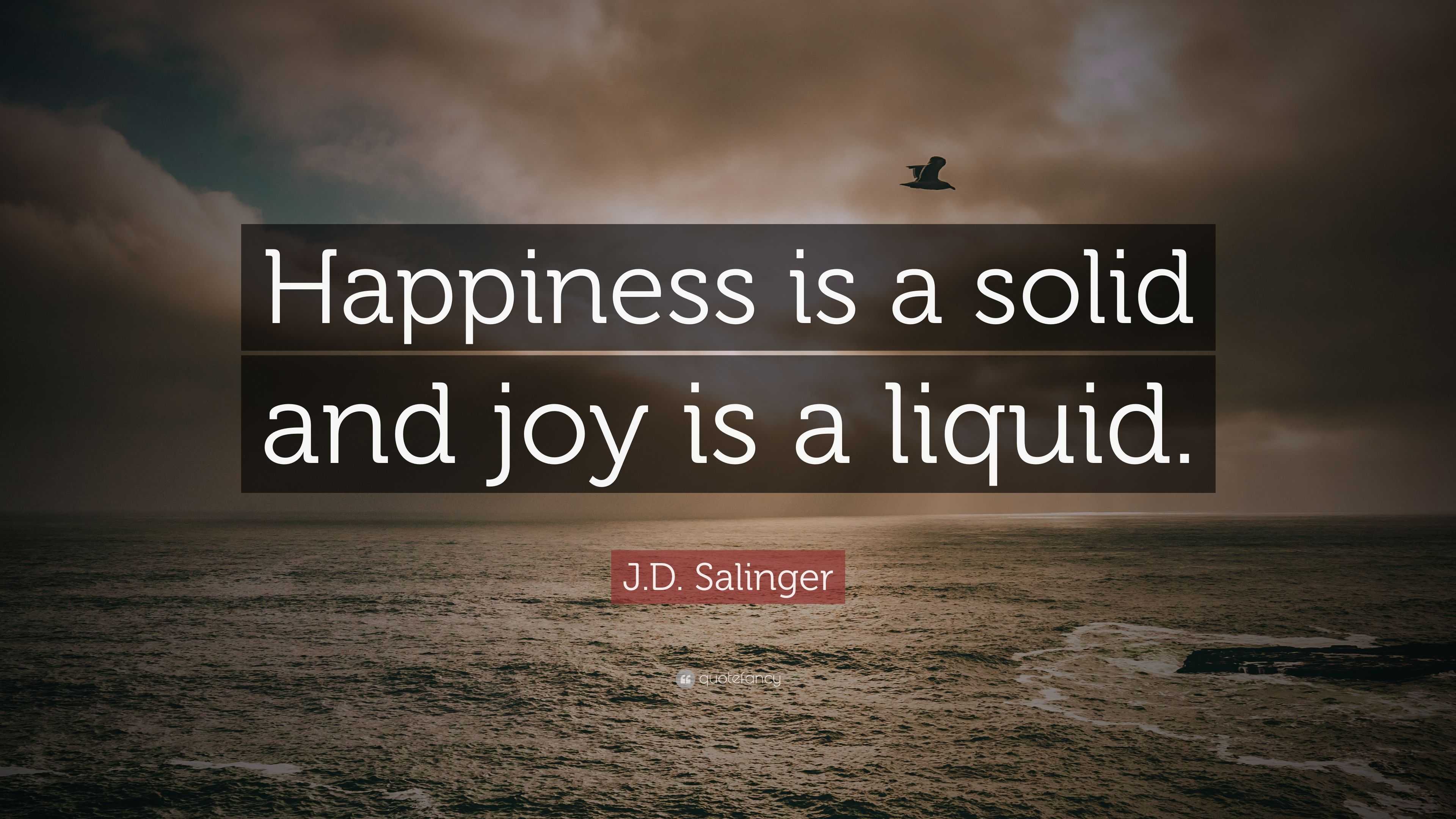 J.D. Salinger Quote “Happiness is a solid and joy is a liquid.”