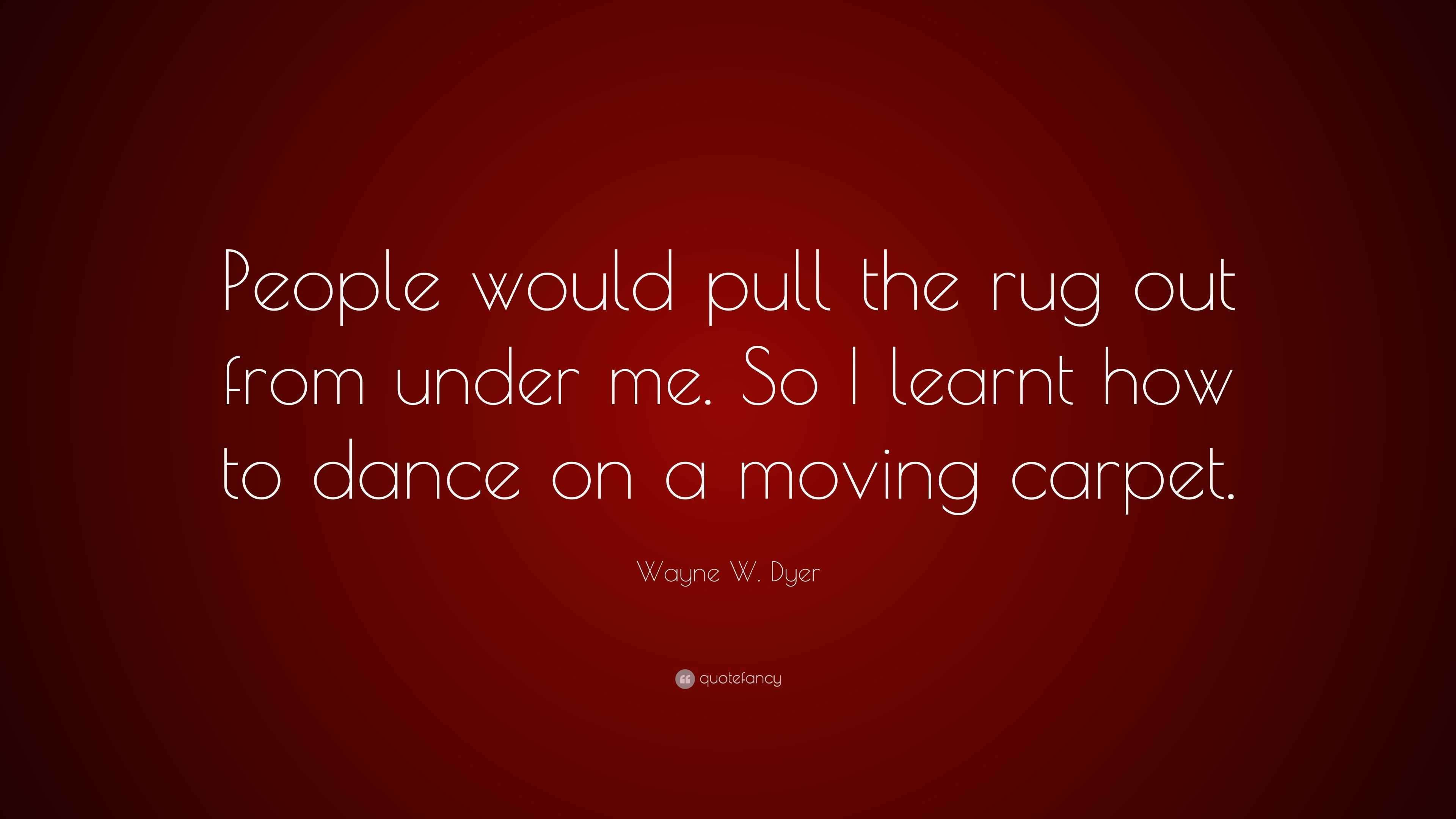 Wayne W. Dyer Quote: “People would pull the rug out from under me ...