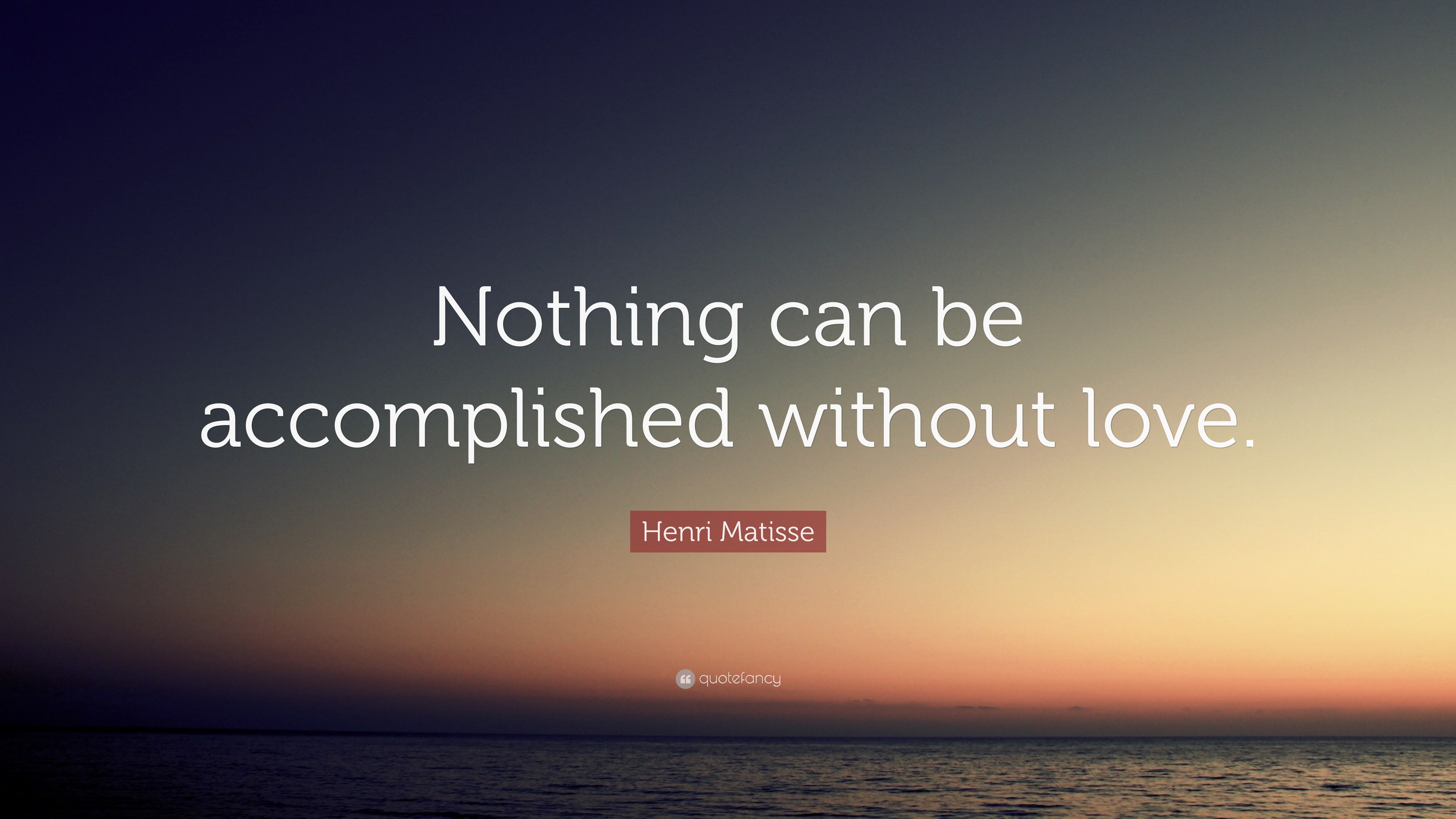 Henri Matisse Quote: “Nothing can be accomplished without love.”