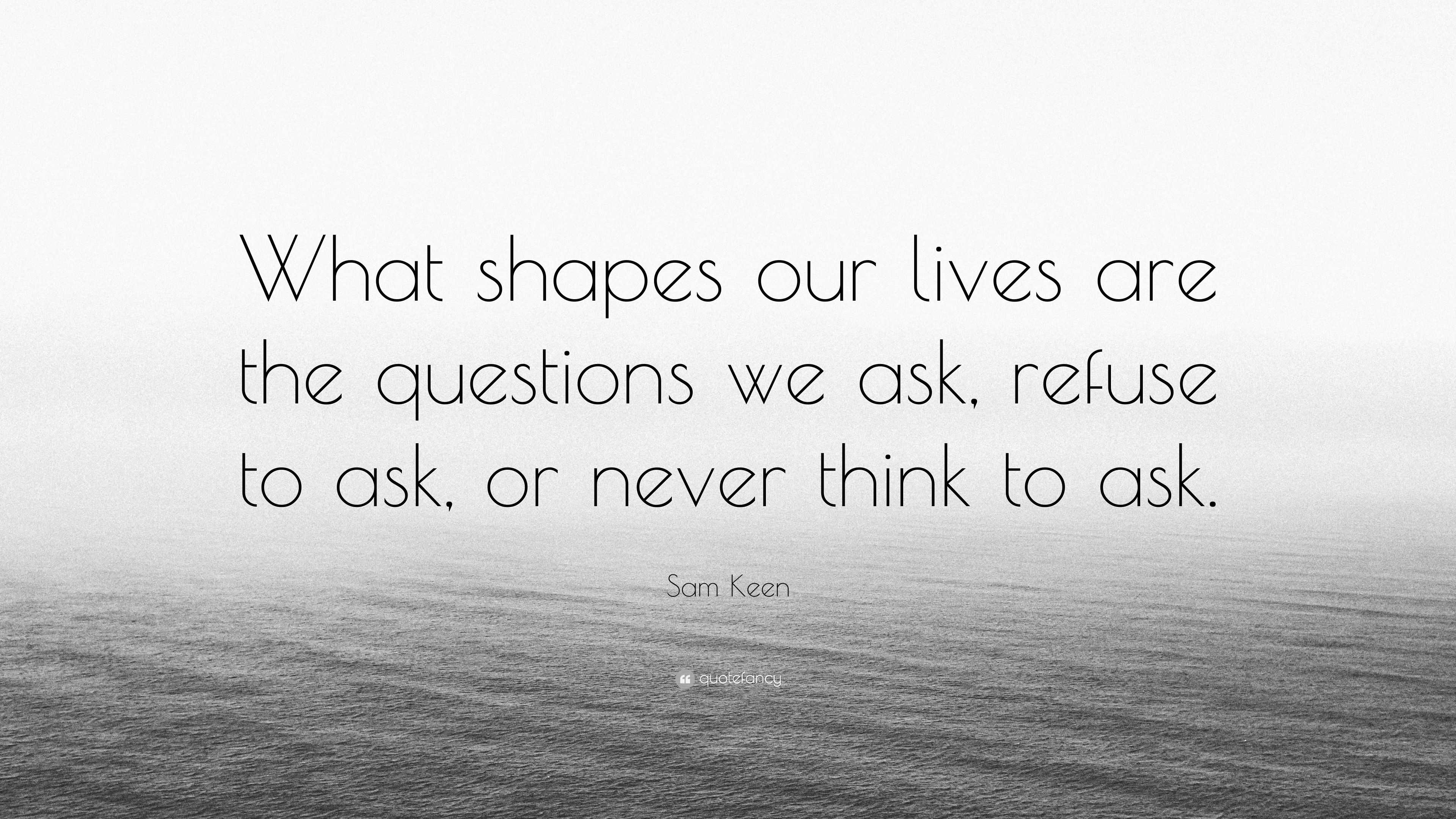 Sam Keen Quote: "What shapes our lives are the questions we ask, refuse to ask, or never think ...