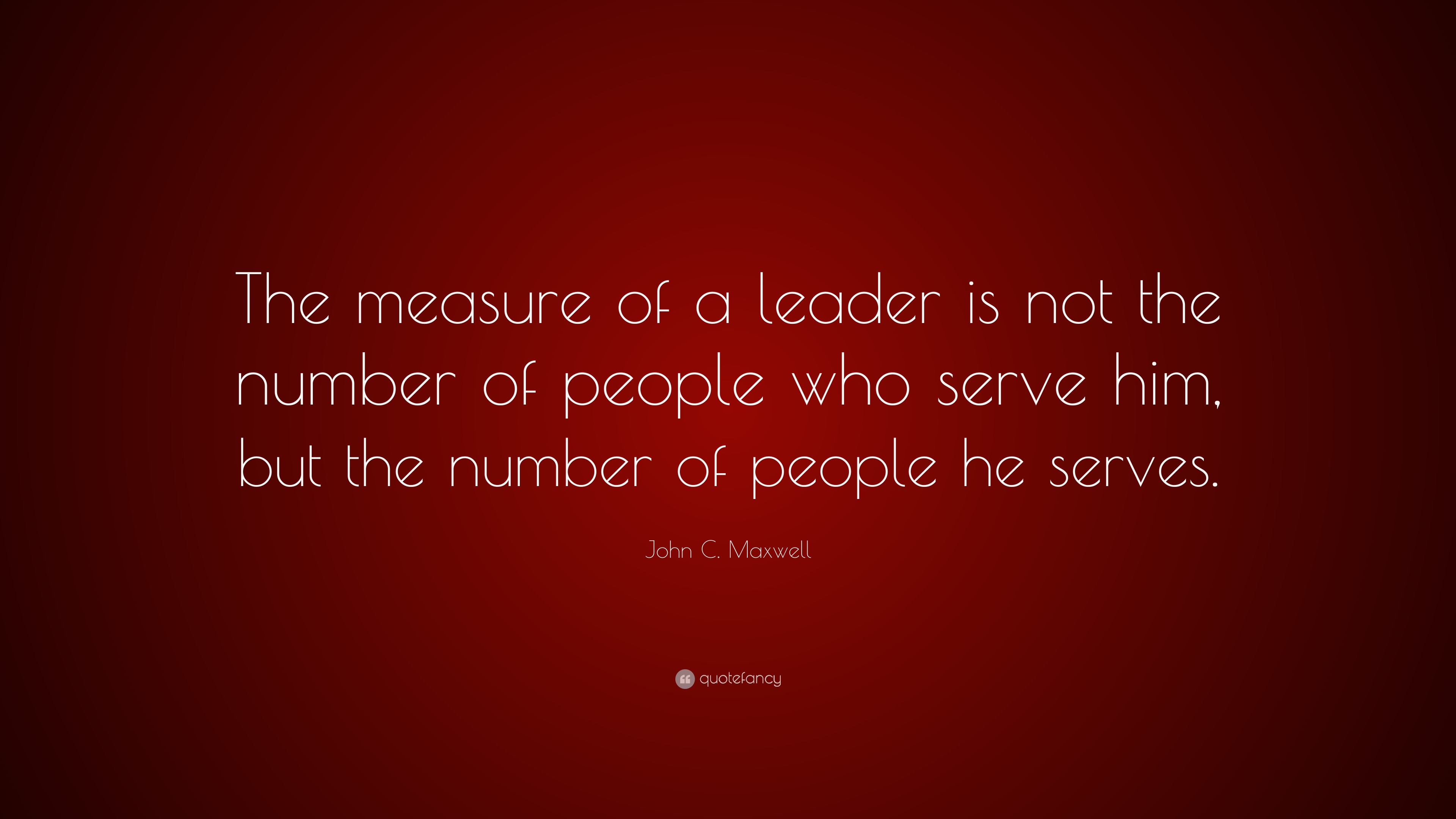 John C. Maxwell Quote: “The measure of a leader is not the number of ...