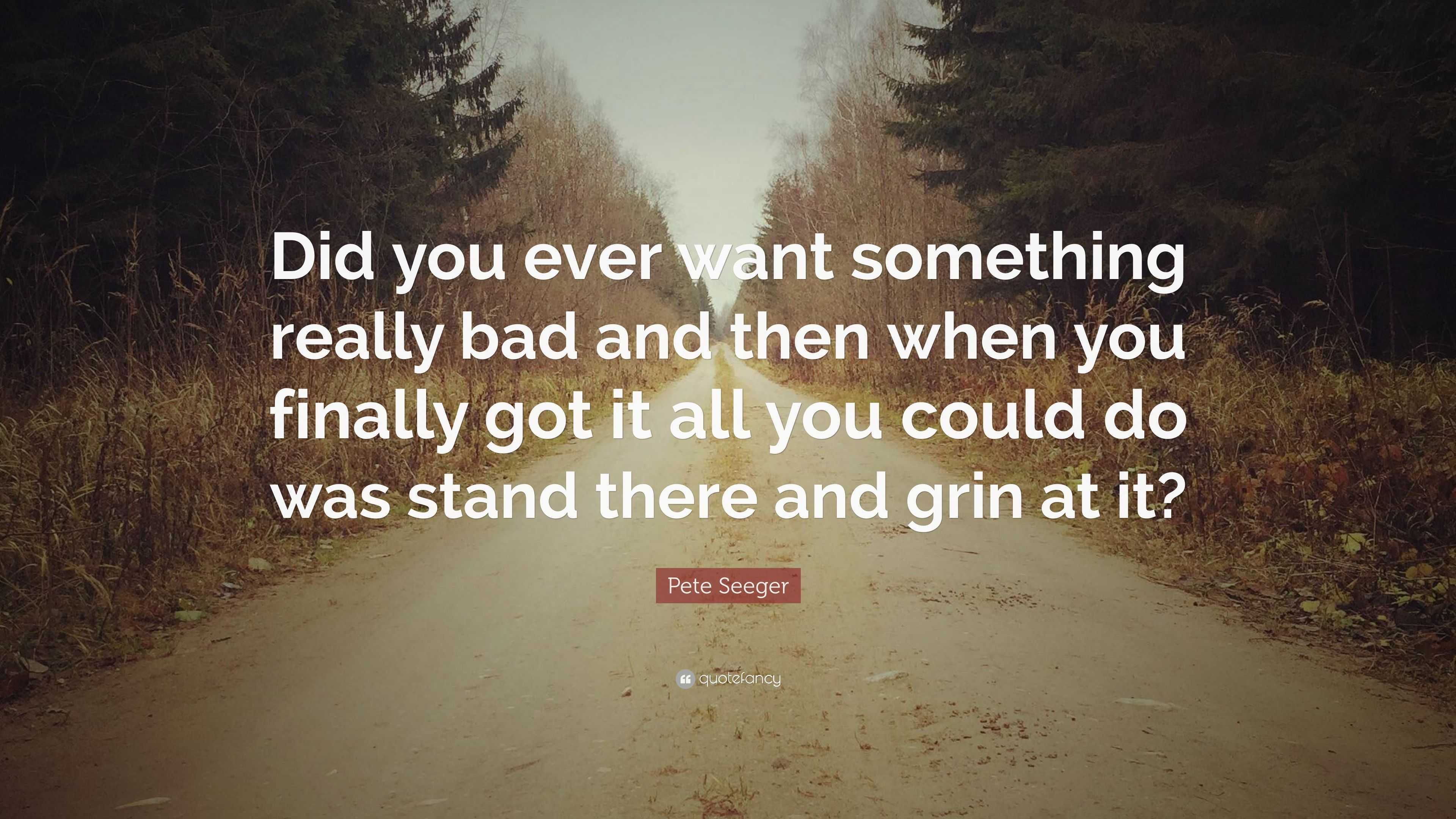 Pete Seeger Quote: “Did you ever want something really bad and then ...