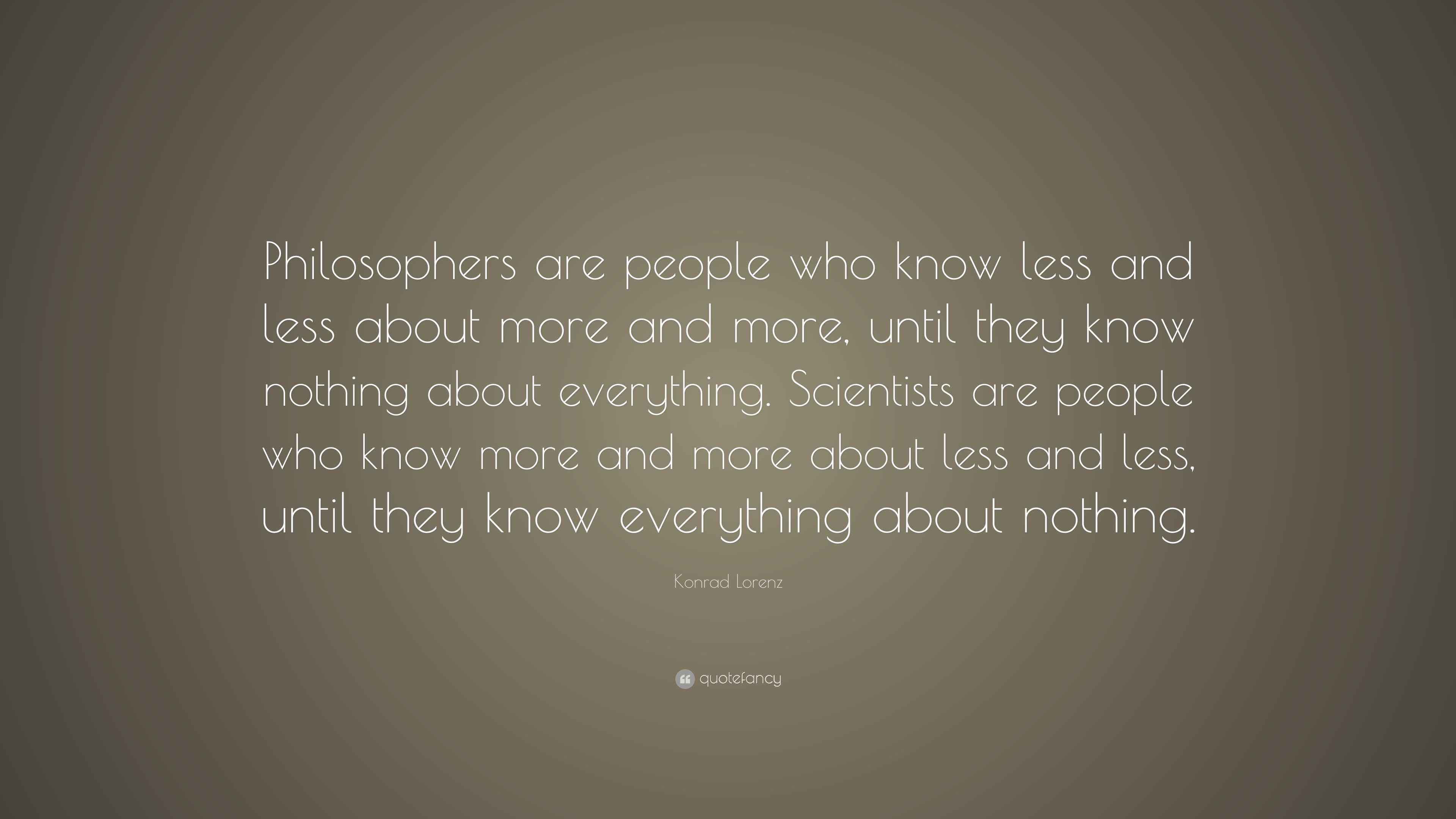 Konrad Lorenz Quote: “Philosophers are people who know less and less ...