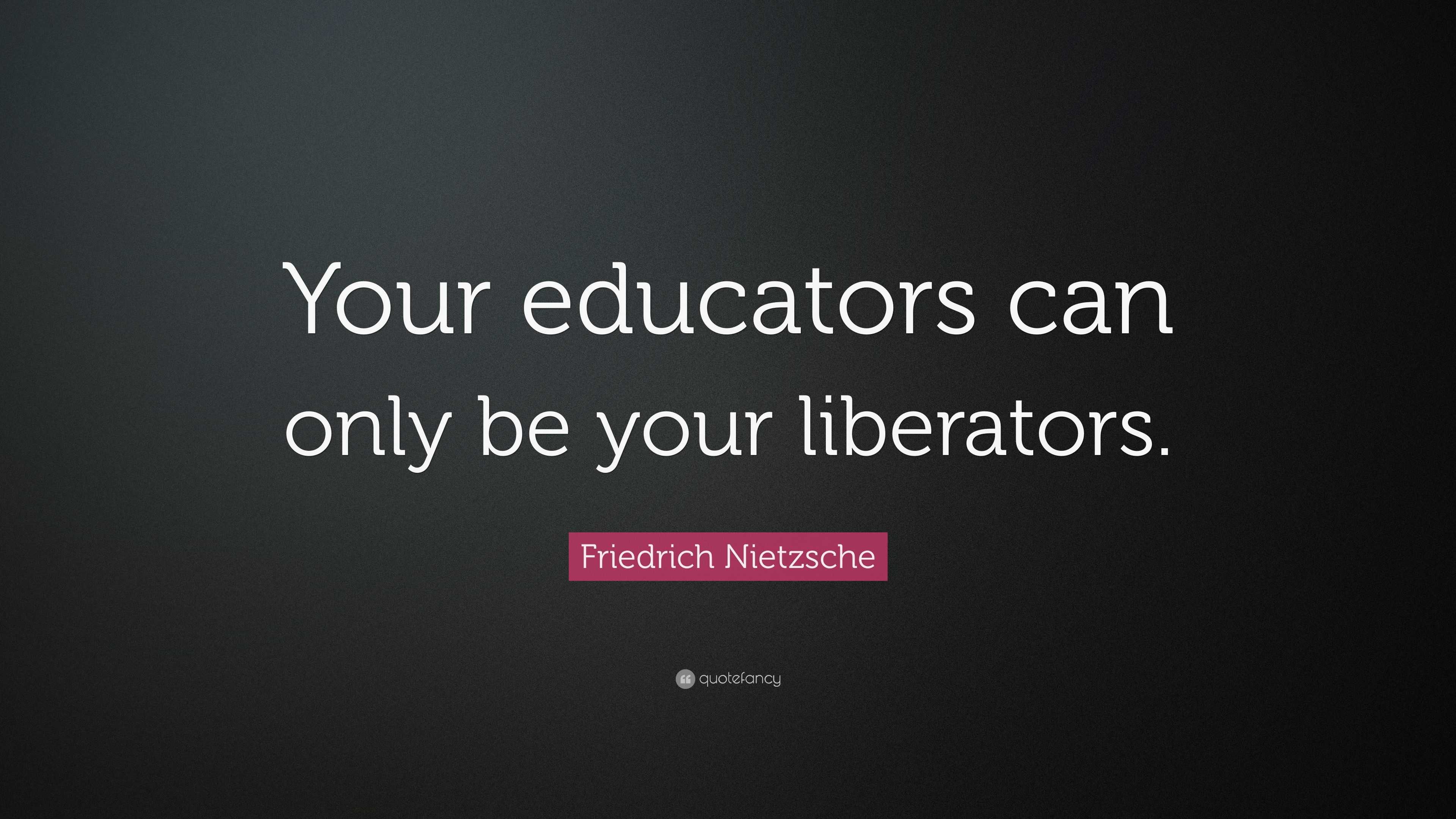 Friedrich Nietzsche Quote: “Your educators can only be your liberators.”